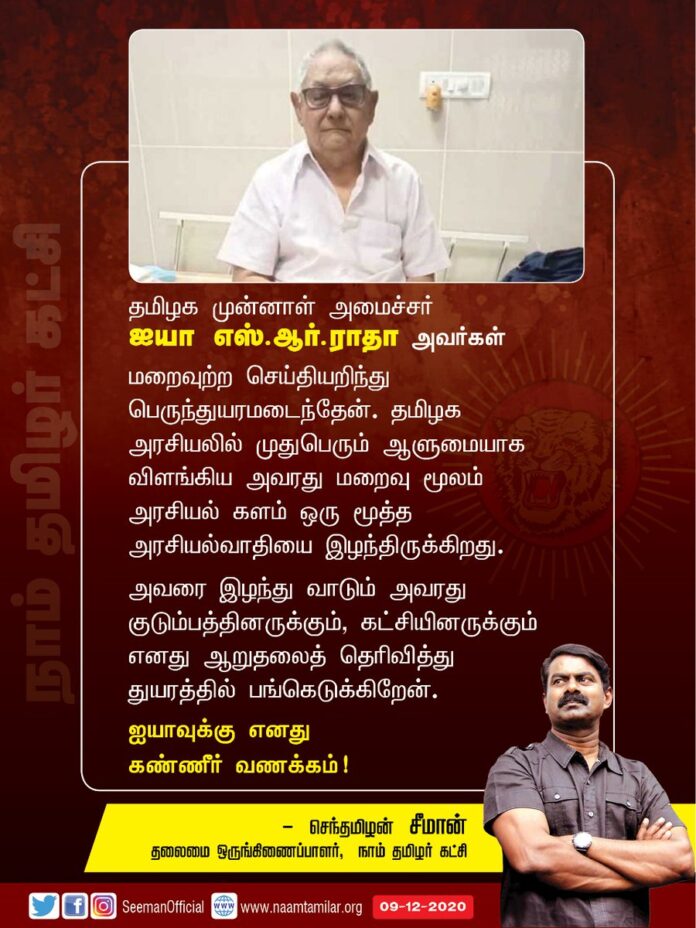 தமிழக முன்னாள் அமைச்சர் ஐயா எஸ்.ஆர்.ராதா அவர்கள் மறைவுற்ற செய்தியறிந்து பெருந்துயரமடைந்தேன். தமிழக அரசியலில் முதுபெரும் ஆளுமையாக விளங்கிய அவரது மறைவால் வாடும் அவரது குடும்பத்தினருக்கும், கட்சியினருக்கும் எனது ஆறுதலைத் தெரிவித்து துயரத்தில் பங்கெடுக்கிறேன்.
கண்ணீர் வணக்கம்!