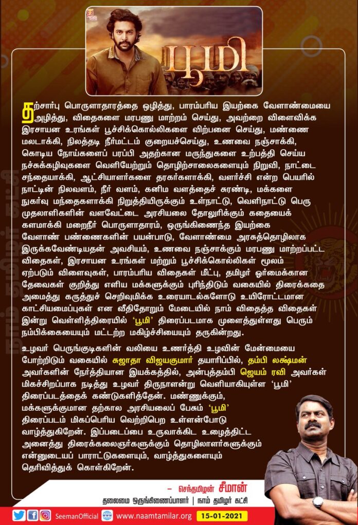 உழவர் பெருங்குடிகளின் வலியை உணர்த்தி உழவின் மேன்மையைப் போற்றிடும் வகையில் @sujataa_HMM தயாரிப்பில் தம்பி @dirlakshman
அவர்களின் நேர்த்தியான இயக்கத்தில் அன்புத்தம்பி @actor_jayamravi அவர்கள் மிகச்சிறப்பாக நடித்து உழவர் திருநாளன்று வெளியாகியுள்ள #பூமி திரைப்படத்தைக் கண்டுகளித்தேன்.
