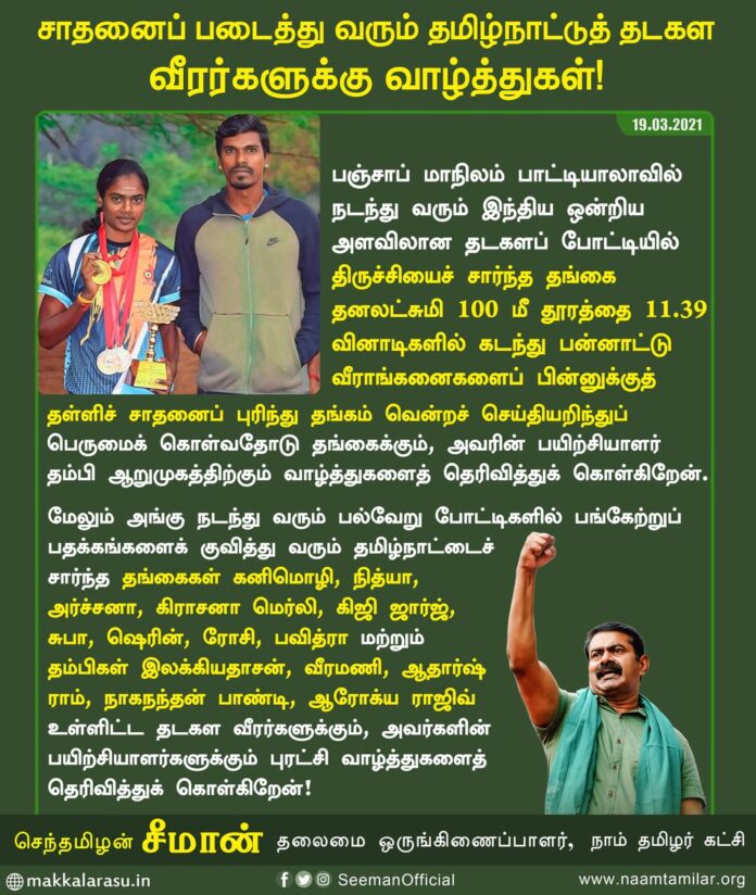 பஞ்சாப் மாநிலம் பாட்டியாலாவில் நடந்து வரும் இந்திய ஒன்றிய அளவிலான தடகளப் போட்டியில் பதக்கங்களை வென்று சாதனைப் படைத்து வரும் தங்கை தனலட்சுமி உள்ளிட்ட தமிழ்நாட்டைச் சார்ந்த அனைத்துத் தடகள வீரர்களுக்கும் எனது புரட்சிகர வாழ்த்துகளையும், பாராட்டுகளையும் தெரிவித்துக் கொள்கிறேன்.