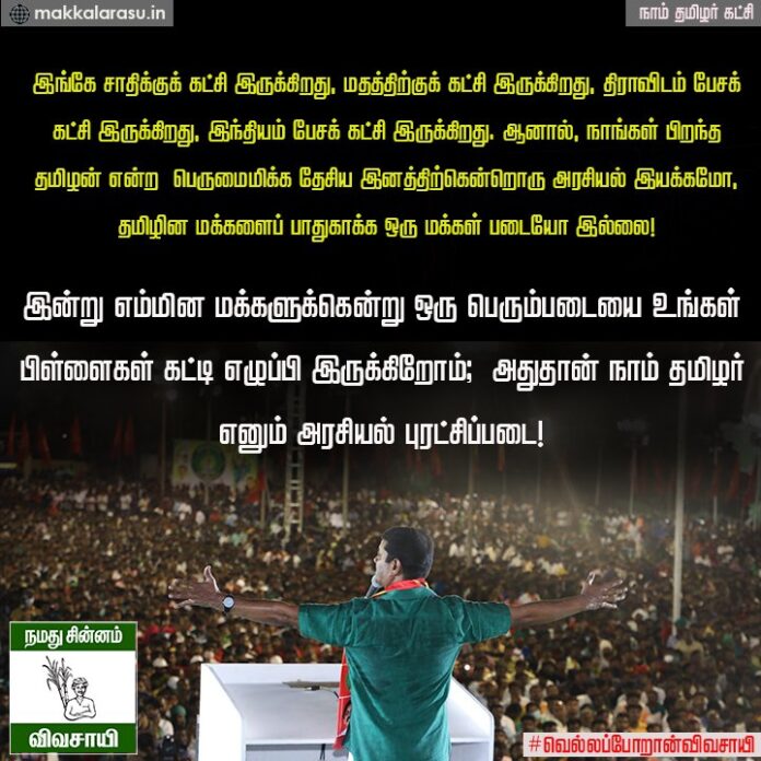 இங்கே சாதி, மதத்திற்குக் கட்சி இருக்கிறது; திராவிடம், இந்தியம் பேசக் கட்சி இருக்கிறது!
நாங்கள் பிறந்த 'தமிழன்' என்ற பெருமைமிக்க தேசிய இனத்திற்கென்றொரு அரசியல் இயக்கமாக, தமிழின மக்களைப் பாதுகாக்க ஒரு மக்கள் படையாக இருப்பது 'நாம் தமிழர்' எனும் பேரியக்கம்!
#வெல்லப்போறான்விவசாயி