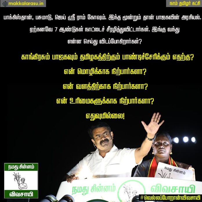 பாக்கிஸ்தான், பசுமாடு, ஜெய் ஸ்ரீ ராம் கோஷம். இந்த மூன்றும் தான் பாஜகவின் அரசியல்.
ஏற்கனவே 7 ஆண்டுகள் நாட்டைச் சீரழித்துவிட்டார்கள். இங்கு வந்து என்ன செய்து விடப்போகிறார்கள்?
என் மொழிக்காக நிற்பார்களா?
என் வளத்திற்காக நிற்பார்களா?
என் உரிமைகளுக்காக நிற்பார்களா? எதுவுமில்லை!