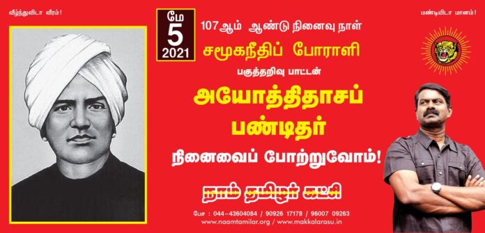 தன் வாழ்நாள் முழுவதும் ஒடுக்கப்பட்ட உழைக்கும் மக்களின் உரிமைக்காகப் போராடிய பெருந்தகை!
'ஒரு பைசா தமிழன்' இதழ் நடத்திய ஏந்தல்!
சமூகநீதிப் போராளி, நமது பெருமைக்குரிய பகுத்தறிவு பாட்டன் அயோத்திதாசப் பண்டிதர் அவர்களின் நினைவுநாளில் அவரது கனவை நிறைவேற்ற உறுதியேற்போம்!
நாம் தமிழர்!