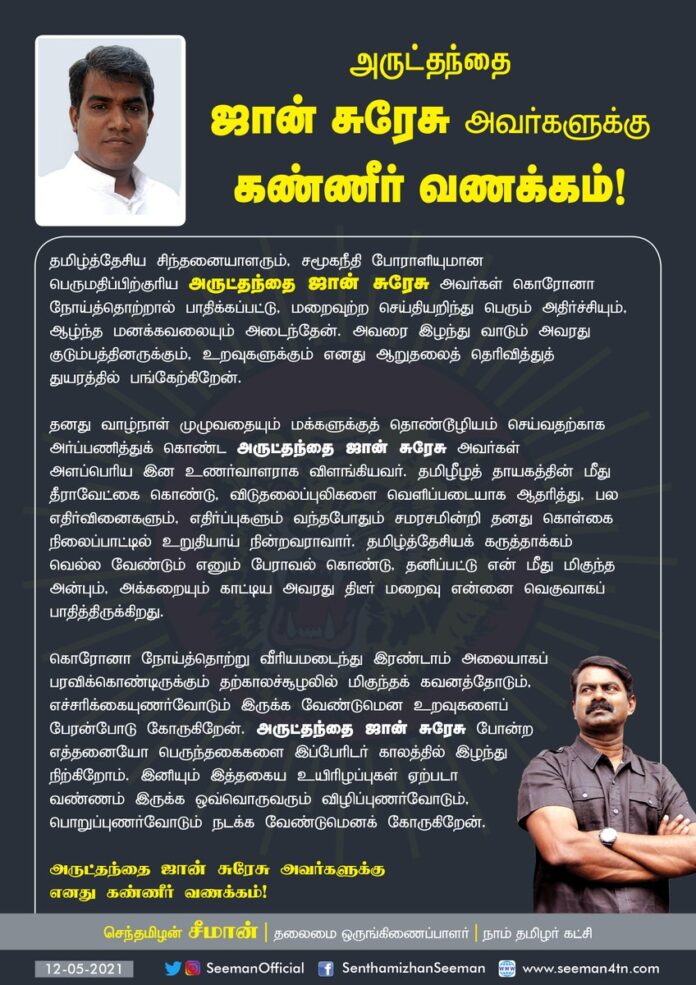 தமிழ்த்தேசிய சிந்தனையாளரும், சமூகநீதி போராளியுமான பெருமதிப்பிற்குரிய அருட்தந்தை ஜான் சுரேசு அவர்கள் கொரோனாவால் பாதிக்கப்பட்டு மறைவுற்ற செய்தியறிந்து பேரதிர்ச்சியும், மனக்கவலையும் அடைந்தேன். அவரது குடும்பத்தினருக்கும், உறவுகளுக்கும் ஆறுதலைத் தெரிவித்து, துயரத்தில் பங்கேற்கிறேன்.