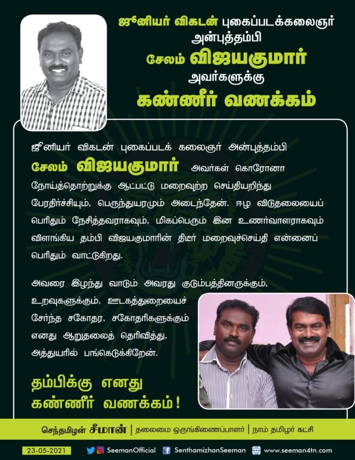 @JuniorVikatan புகைப்படக்கலைஞர் அன்புத்தம்பி சேலம் விஜயகுமார் அவர்கள் கொரோனா நோய்த்தொற்றுக்கு ஆட்பட்டு மறைவுற்ற செய்தியறிந்து பேரதிர்ச்சியும், பெருந்துயரமும் அடைந்தேன்.
ஈழ விடுதலையைப் பெரிதும் நேசித்த இன உணர்வாளராக விளங்கிய தம்பியின் மறைவுச்செய்தி என்னைப் பெரிதும் வாட்டுகிறது.