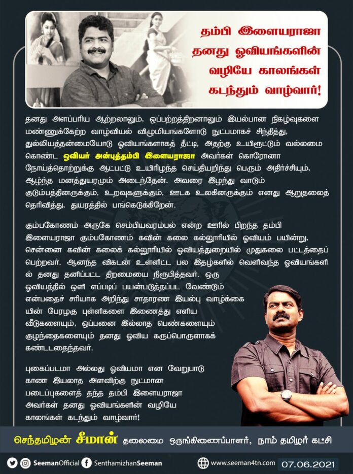இயல்பான நிகழ்வுகளை மண்ணுக்கேற்ற வாழ்வியல் விழுமியங்களோடு சிந்தித்து, துல்லியத்தன்மையோடு ஓவியங்களாகத் தீட்டி, அதற்கு உயிரூட்டும் வல்லமை கொண்ட ஓவியர் அன்புத்தம்பி இளையராஜா கொரோனா நோய்த்தொற்றுக்கு ஆட்பட்டு உயிரிழந்த செய்தியறிந்து பெரும் அதிர்ச்சியும், ஆழ்ந்த மனத்துயரமும் அடைந்தேன்.