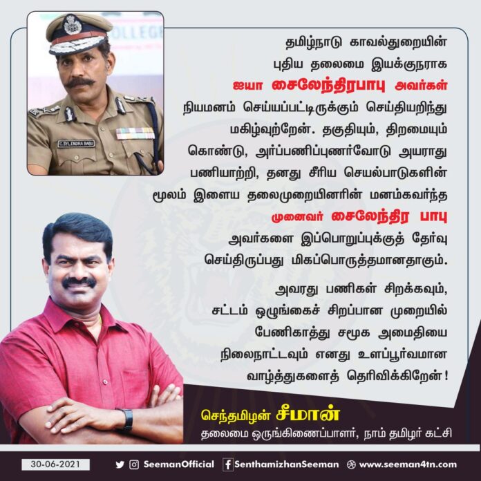 தமிழ்நாடு காவல்துறையின் புதிய தலைமை இயக்குநராக ஐயா சைலேந்திரபாபு அவர்கள் நியமனம் செய்யப்பட்டிருக்கும் செய்தியறிந்து மகிழ்வுற்றேன்.
அவரது பணிகள் சிறக்கவும், சட்டம் ஒழுங்கைச் சிறப்பான முறையில் பேணிகாத்து சமூக அமைதியை நிலைநாட்டவும் எனது உளப்பூர்வமான வாழ்த்துகளைத் தெரிவிக்கிறேன்!