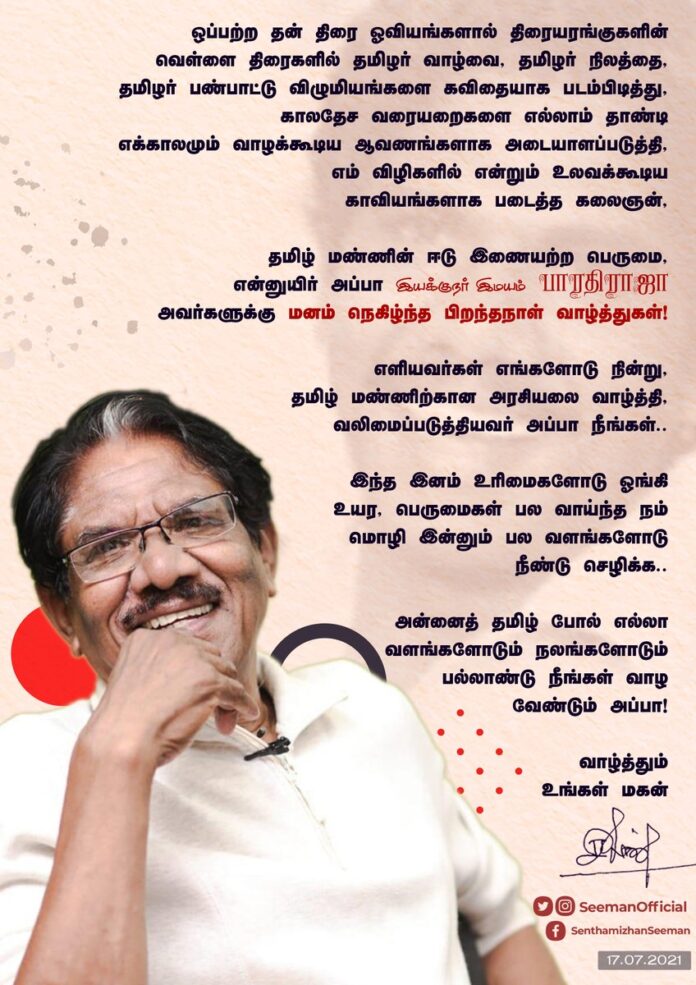 என்னுயிர் அப்பா இயக்குநர் இமயம் @offBharathiraja அவர்களுக்கு மனம் நெகிழ்ந்த பிறந்தநாள் வாழ்த்துகள்.
எளியவர்கள் எங்களோடு நின்று தமிழ் மண்ணிற்கான அரசியலை வாழ்த்தி, வலிமைப்படுத்தியவர் நீங்கள்..
அன்னைத் தமிழ் போல் எல்லா வளங்களோடும் நலங்களோடும் பல்லாண்டு நீங்கள் வாழ வேண்டும் அப்பா!