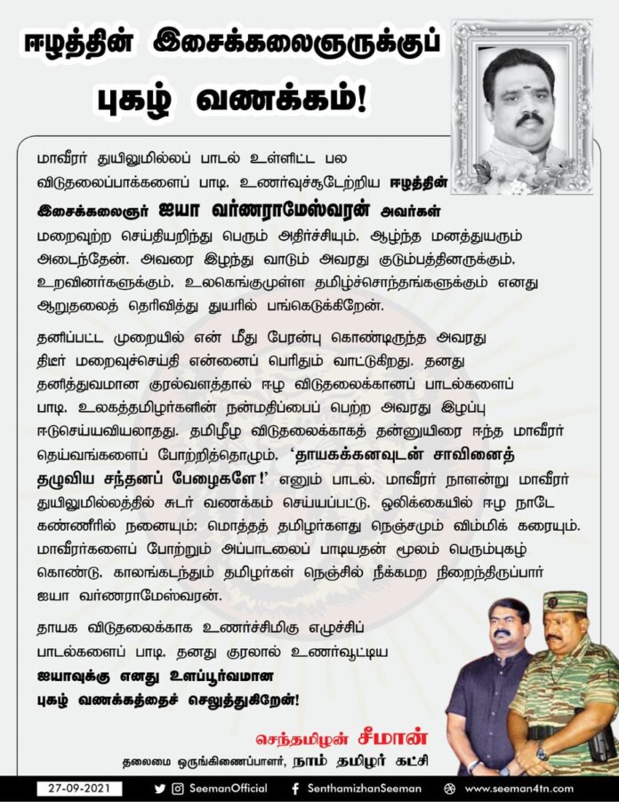மாவீரர் துயிலுமில்லப் பாடல் உள்ளிட்ட பல விடுதலைப்பாக்களைப் பாடி, உணர்வுச்சூடேற்றிய ஈழத்தின் இசைக்கலைஞர் ஐயா வர்ணராமேஸ்வரன் அவர்கள் மறைவுற்ற செய்தியறிந்து பெரும் அதிர்ச்சியும், ஆழ்ந்த மனத்துயரும் அடைந்தேன். ஐயாவுக்கு எனது உளப்பூர்வமான புகழ் வணக்கத்தைச் செலுத்துகிறேன்!