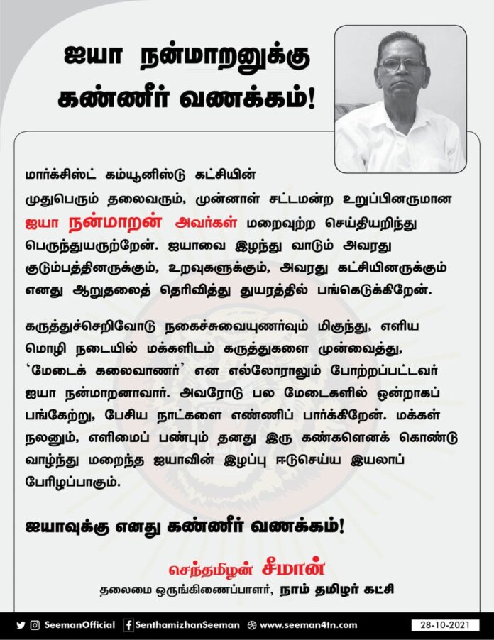 மார்க்சிஸ்ட் கம்யூனிஸ்டு கட்சியின் முதுபெரும் தலைவரும், முன்னாள் சட்டமன்ற உறுப்பினருமான ஐயா நன்மாறன் அவர்கள் மறைவுற்ற செய்தியறிந்து பெருந்துயருற்றேன். ஐயாவை இழந்து வாடும் அவரது குடும்பத்தினருக்கும், உறவுகளுக்கும், கட்சியினருக்கும் ஆறுதலைத் தெரிவித்து துயரத்தில் பங்கெடுக்கிறேன்.