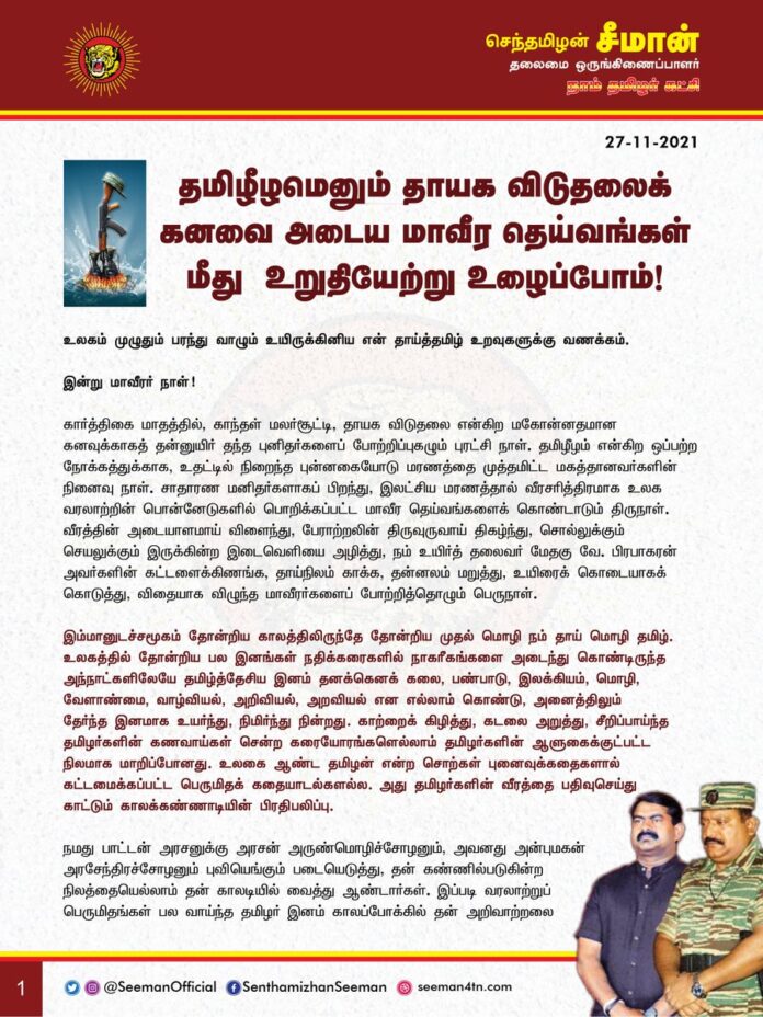 #மாவீரர்நாள்2021
தமிழீழமெனும் தாயக விடுதலைக்கனவை அடைய மாவீர தெய்வங்கள் மீது உறுதியேற்று உழைப்போம்!
இனம் ஒன்றாவோம்! இலக்கை வென்றாவோம்!
இலக்கு ஒன்றுதான்! இனத்தின் விடுதலை!!
மாவீரர் சிந்திய குருதி! ஈழம் வெல்வது உறுதி!
தமிழர்களின் தாகம்! தமிழீழத் தாயகம்!
https://bit.ly/3cVwM1k