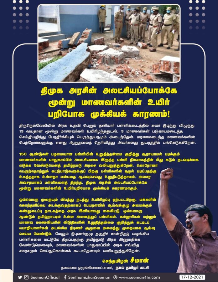 நெல்லையில் அரசு உதவிபெறும் தனியார் பள்ளிக்கூடத்தின் சுவர் இடிந்து விழுந்து 13 வயதான மூன்று மாணவர்கள் உயிரிழந்ததுடன், 3 மாணவர்கள் படுகாயமடைந்த செய்தியறிந்து பேரதிர்ச்சியும் பெருந்துயரமும் அடைந்தேன். மாணவர்களின் பெற்றோர்களுக்கு ஆறுதலைத்தெரிவித்து அவர்களது துயரத்தில் பங்கெடுக்கிறேன்