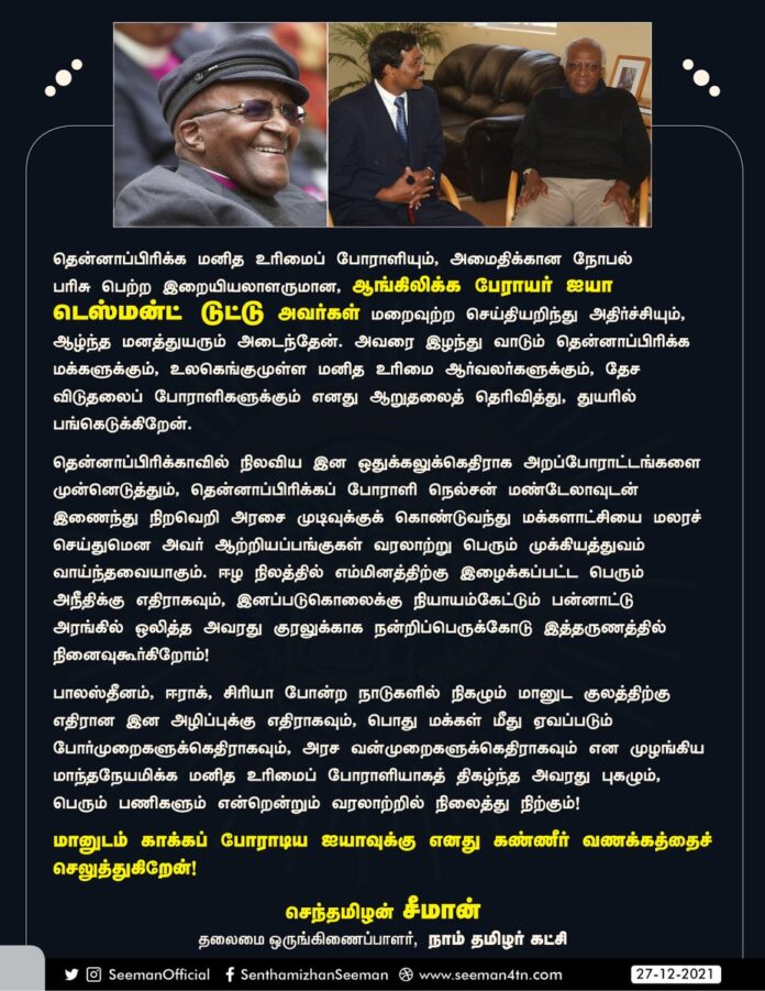 மானுடம் காக்கப் போராடிய தென்னாப்பிரிக்க மனித உரிமைப் போராளியும், அமைதிக்கான நோபல் பரிசு பெற்ற இறையியலாளருமான, பேராயர் ஐயா டெஸ்மன்ட் டுட்டு அவர்களுக்கு கண்ணீர் வணக்கம்!
"If you are neutral in situations of injustice, you have chosen the side of the oppressor." - Desmond Tutu