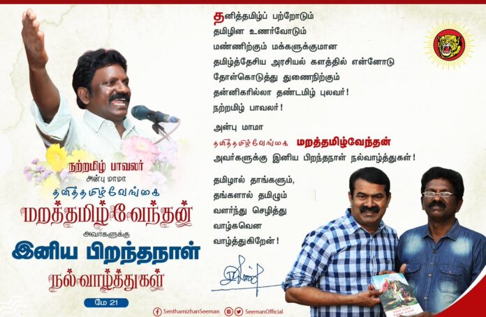தனித்தமிழ்ப் பற்றோடும்
தமிழின உணர்வோடும்
மண்ணிற்கும் மக்களுக்குமான
தமிழ்த்தேசிய அரசியல் களத்தில் என்னோடு தோள்கொடுத்து துணைநிற்கும்
தன்னிகரில்லா தண்டமிழ் புலவர்
நற்றமிழ் பாவலர்
அன்பு மாமா
தனித்தமிழ்வேங்கை மறத்தமிழ்வேந்தன் அவர்களுக்கு இனிய பிறந்தநாள் நல்வாழ்த்துகள்!