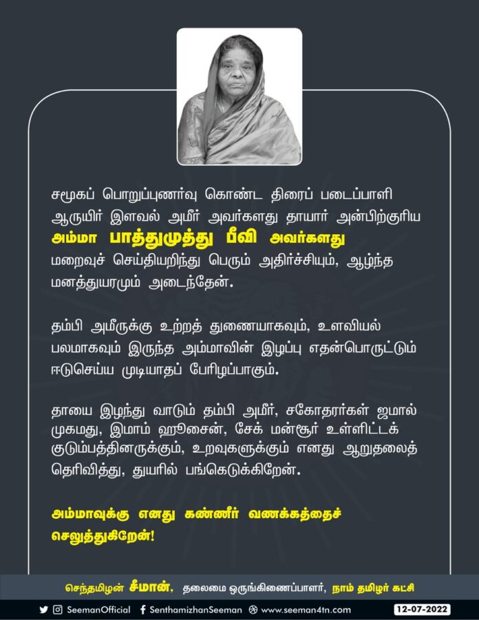 சமூகப்பொறுப்புணர்வு கொண்ட திரைப்படைப்பாளி ஆருயிர் இளவல் அமீர் அவர்களது தாயார் அன்பிற்குரிய அம்மா பாத்துமுத்து பீவி அவர்களது மறைவுச்செய்தியறிந்து பெரும் அதிர்ச்சியும், ஆழ்ந்த மனத்துயரமும் அடைந்தேன். (1/2)