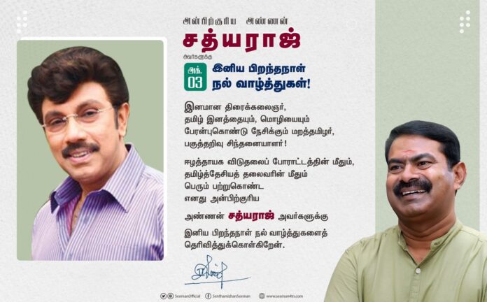 இனமான திரைக்கலைஞர், தமிழ் இனத்தையும், மொழியையும் பேரன்புகொண்டு நேசிக்கும் மறத்தமிழர், பகுத்தறிவு சிந்தனையாளர்!
ஈழத்தாயக விடுதலைப் போராட்டத்தின் மீதும், தமிழ்த்தேசியத் தலைவரின் மீதும் பெரும் பற்றுகொண்ட எனது அன்பிற்குரிய அண்ணன் சத்யராஜ் அவர்களுக்கு இனிய பிறந்தநாள் நல் வாழ்த்துகள்!