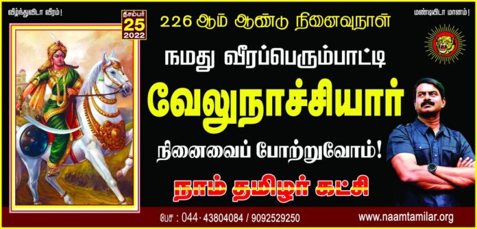 அடிமைப்பட்டுக்கிடந்த அன்னை நிலத்தை மீட்டெடுக்க வாளும் வேலும் ஏந்தி போர்க்களம் புகுந்த புரட்சிக்காரி!
இழந்துவிட்ட நிலத்தை மீண்டும் அடித்து மீட்ட எங்கள் குல மாதரின் குலவிளக்கு!
தமிழ்ப் பேரினத்தின் வீரப்பெரும்பாட்டி வேலுநாச்சியார் அவர்களுக்கு வீரவணக்கம்!
நாம் தமிழர்!