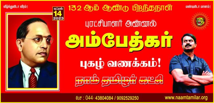 இந்திய அரசியல் சாசனத்தை வகுத்த பேராசான்!
உலகெங்கிலும் வாழும் ஒடுக்கப்பட்ட மக்களின் உரிமைக் குறியீடு!
கற்பி! ஒன்று சேர்! புரட்சி செய்! என்று போதித்த புரட்சியாளர்!
அண்ணல் அம்பேத்கர் அவர்களுக்கு நம் புரட்சிகரமான புகழ் வணக்கத்தைச் செலுத்துவோம்!
நாம் தமிழர்!