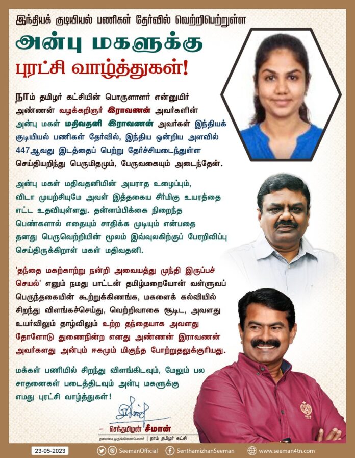 நாம் தமிழர் கட்சியின் பொருளாளர் என்னுயிர் அண்ணன் வழக்கறிஞர் இராவணன் அவர்களின் அன்பு மகள் மதிவதனி இராவணன் அவர்கள் இந்தியக் குடியியல் பணிகள் தேர்வில், இந்திய ஒன்றிய அளவில் 447ஆவது இடத்தைப் பெற்று தேர்ச்சியடைந்துள்ள செய்தியறிந்து பெருமிதமும், பேருவகையும் அடைந்தேன்.
அன்பு மகள் மதிவதனியின் அயராத உழைப்பும், விடா முயற்சியுமே அவள் இத்தகைய சீர்மிகு உயரத்தை எட்ட உதவியுள்ளது. தன்னம்பிக்கை நிறைந்த பெண்களால் எதையும் சாதிக்க முடியும் என்பதை தனது பெருவெற்றியின் மூலம் இவ்வுலகிற்குப் பேரறிவிப்பு செய்திருக்கிறாள் மகள் மதிவதனி.
'தந்தை மகற்காற்று நன்றி அவையத்து முந்தி இருப்பச் செயல்' எனும் நமது பாட்டன் தமிழ்மறையோன் வள்ளுவப் பெருந்தகையின் கூற்றுக்கிணங்க, மகளைக் கல்வியில் சிறந்து விளங்கச்செய்து, வெற்றிவாகை சூடிட, அவளது உயர்விலும் தாழ்விலும் உற்ற தந்தையாக அவளது தோளோடு துணைநின்ற எனது அண்ணன் இராவணன் அவர்களது அன்பும் ஈகமும் மிகுந்த போற்றுதற்குரியது.
மக்கள் பணியில் சிறந்து விளங்கிடவும், மேலும் பல சாதனைகள் படைத்திடவும் அன்பு மகளுக்கு எமது புரட்சி வாழ்த்துகள்!