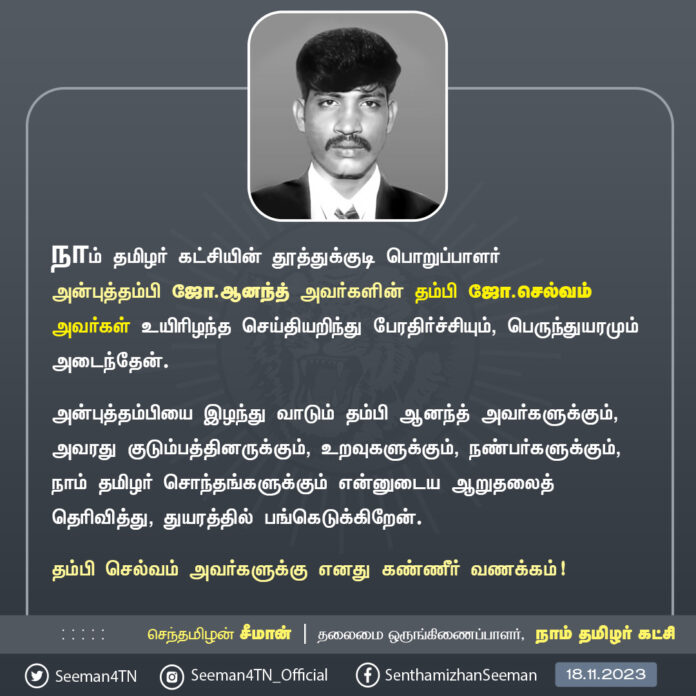நாம் தமிழர் கட்சியின் தூத்துக்குடி பொறுப்பாளர் அன்புத்தம்பி ஜோ.ஆனந்த் அவர்களின் அன்புத்தம்பி ஜோ.செல்வம் அவர்கள் உயிரிழந்த செய்தியறிந்து பேரதிர்ச்சியும், பெருந்துயரமும் அடைந்தேன்.
அன்புத்தம்பியை இழந்து வாடும் தம்பி ஆனந்த் அவர்களுக்கும், அவரது குடும்பத்தினருக்கும், உறவுகளுக்கும், நண்பர்களுக்கும், நாம் தமிழர் சொந்தங்களுக்கும் என்னுடைய ஆறுதலைத் தெரிவித்து, துயரத்தில் பங்கெடுக்கிறேன்.
தம்பி செல்வம் அவர்களுக்கு எனது கண்ணீர் வணக்கம்!
- செந்தமிழன் சீமான்
தலைமை ஒருங்கிணைப்பாளர்
நாம் தமிழர் கட்சி