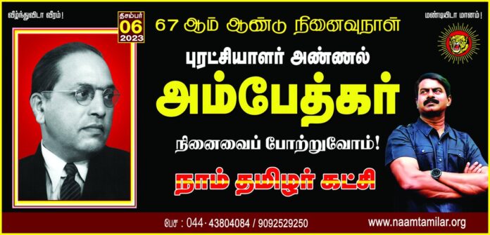 இந்திய அரசியல் சாசனத்தை வகுத்த பேராசான்!
உலகெங்கிலும் வாழும் ஒடுக்கப்பட்ட மக்களின் உரிமைக் குறியீடு!
அனைத்து துன்பப் பூட்டுகளுக்குமான திறவுகோல் ஆட்சி அதிகாரம் மட்டுமே!
கற்பி! ஒன்று சேர்! புரட்சி செய்! என்று போதித்த புரட்சியாளர்!
அண்ணல் அம்பேத்கர் அவர்களின் நினைவைப் போற்றுவோம்!
நாம் தமிழர்!