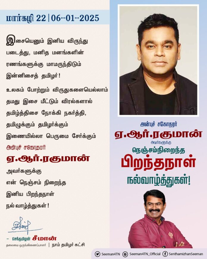 இசையெனும் இனிய விருந்து படைத்து,
மனித மனங்களின் ரணங்களுக்கு மாமருந்திடும் இன்னிசைத் தமிழர்!
உலகம் போற்றும் விருதுகளையெல்லாம் தமது இசை மீட்டும் விரல்களால் தமிழ்த்திசை நோக்கி நகர்த்தி, தமிழுக்கும் தமிழர்க்கும் இணையில்லா பெருமை சேர்க்கும் அன்புச் சகோதரர் ஏ.ஆர்.ரகுமான் அவர்களுக்கு என் நெஞ்சம் நிறைந்த இனிய பிறந்தநாள் நல்வாழ்த்துகள்!
@arrahman