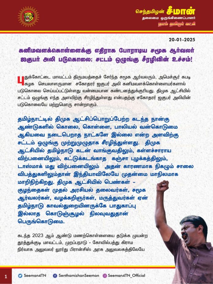 கனிமவளக்கொள்ளைக்கு எதிராகப் போராடிய சமூக ஆர்வலர் ஜகுபர் அலி படுகொலை; சட்டம்-ஒழுங்கு சீரழிவின் உச்சம்!
@CMOTamilnadu @mkstalin
புதுக்கோட்டை மாவட்டம், திருமயத்தைச் சேர்ந்த சமூக ஆர்வலரும், அமெச்சூர் கபடி கழகச் செயலாளருமான சகோதரர் ஜகுபர் அலி கனிமவளக்கொள்ளையர்களால் படுகொலை செய்யப்பட்டுள்ளது வன்மையான கண்டனத்துக்குரியது. திமுக ஆட்சியில் சட்டம்-ஒழுங்கு எந்த அளவிற்குச் சீரழிந்துள்ளது என்பதற்கு சகோதரர் ஜகுபர் அலியின் படுகொலையே மற்றுமொரு சான்றாகும்.
தமிழ்நாட்டில் திமுக ஆட்சிப்பொறுப்பேற்ற கடந்த நான்கு ஆண்டுகளில் கொலை, கொள்ளை, பாலியல் வன்கொடுமை ஆகியவை நடைபெறாத நாட்களே இல்லை என்ற அளவிற்குச் சட்டம்-ஒழுங்கு முற்றுமுழுதாக சீரழிந்துள்ளது. திமுக ஆட்சியில் தமிழ்நாடு கடன் வாங்குவதிலும், கள்ளச்சாராய விற்பனையிலும், கட்டுக்கடங்காத கஞ்சா புழக்கத்திலும், டாஸ்மாக் மது விற்பனையிலும் அதன் காரணமாக நிகழும் சாலை விபத்துகளிலும் தான் இந்தியாவிலேயே முதன்மை மாநிலமாக மாறிநிற்கிறது.
திமுக ஆட்சியில் பெண்கள் - குழந்தைகள் முதல் அரசியல் தலைவர்கள், சமூக ஆர்வலர்கள், வழக்கறிஞர்கள், மருத்துவர்கள் ஏன் தமிழ்நாடு காவல்துறையினருக்கே பாதுகாப்பு இல்லாத கொடுஞ்சூழல் நிலவுவதுதான் பெருங்கொடுமை.
கடந்த 2023 ஆம் ஆண்டு மணற்கொள்ளையை தடுக்க முயன்ற தூத்துக்குடி மாவட்டம், முறப்பநாடு – கோவில்பத்து கிராம நிர்வாக அலுவலர் லூர்து பிரான்சிஸ் அரசு அலுவலகத்திலேயே மணற்கொள்ளையர்களால் வெட்டிக் கொல்லப்பட்டது முதல், கடந்த ஆண்டு கனிமவளக்கொள்ளைக்கு எதிராக போராடிய திருநெல்வேலியைச் சேர்ந்த சமூக ஆர்வலர் அன்புத்தம்பி பெர்ட்டின் ராயன் மீது கொலைவெறித் தாக்குதல் நடத்தப்பட்டதை தொடர்ந்து, தற்போது திருமயம் சமூக ஆர்வலர் ஜகுபர் அலி கனிமவளக்கொள்ளையர்களால் வாகனம் ஏற்றி படுகொலை செய்யப்பட்டுள்ளது வரை அடுத்தடுத்து படுகொலைகள் நடைபெற்ற வண்ணமே உள்ளன.
சமூக அவலங்களுக்கு எதிராக சட்டப்போராட்டம் நடத்தும் சமூக ஆர்வலர்களுக்கே பாதுகாப்பு இல்லையென்றால் திமுக ஆட்சியில் சமானிய மக்களின் நிலை என்ன? கனிமவளக் கொள்ளைக்கு எதிராக போராடுபவர்களை அரசே கைது செய்வதும், கூலிப்படைகள் மூலமாக கொல்லப்படுவதும் தொடர்கதையாகிவிட்ட திமுக ஆட்சி மக்களுக்கானதா? அல்லது கனமவளக் கொள்ளையர்களுக்கானதா? அரசு அலுவலர் முதல் சமூக ஆர்வலர்கள் வரை உண்மையும் நேர்மையுமாக மக்களுக்கும் மண்ணிற்கும் போராடும் போராளிகள் கொல்லப்படுவதுதான் திராவிட மாடலா? என்ற கேள்வி எழுகிறது.
ஆகவே, கனிமவளக்கொள்ளைக்கு எதிராகப் போராடிய சமூக ஆர்வலர் சகோதரர் ஜகுபர் அலி மீது வாகனம் ஏற்றி படுகொலை செய்த குற்றவாளிகளையும், அதன் பின்னணியில் சதிபுரிந்த கனிமவளக்கொள்ளையர்கள் அனைவரையும் விரைந்து கைது செய்து சட்டப்படி கடும் தண்டனைப்பெற்றுத்தர வேண்டுமென வலியுறுத்துகிறேன்.
- செந்தமிழன் சீமான்
தலைமை ஒருங்கிணைப்பாளர்
நாம் தமிழர் கட்சி