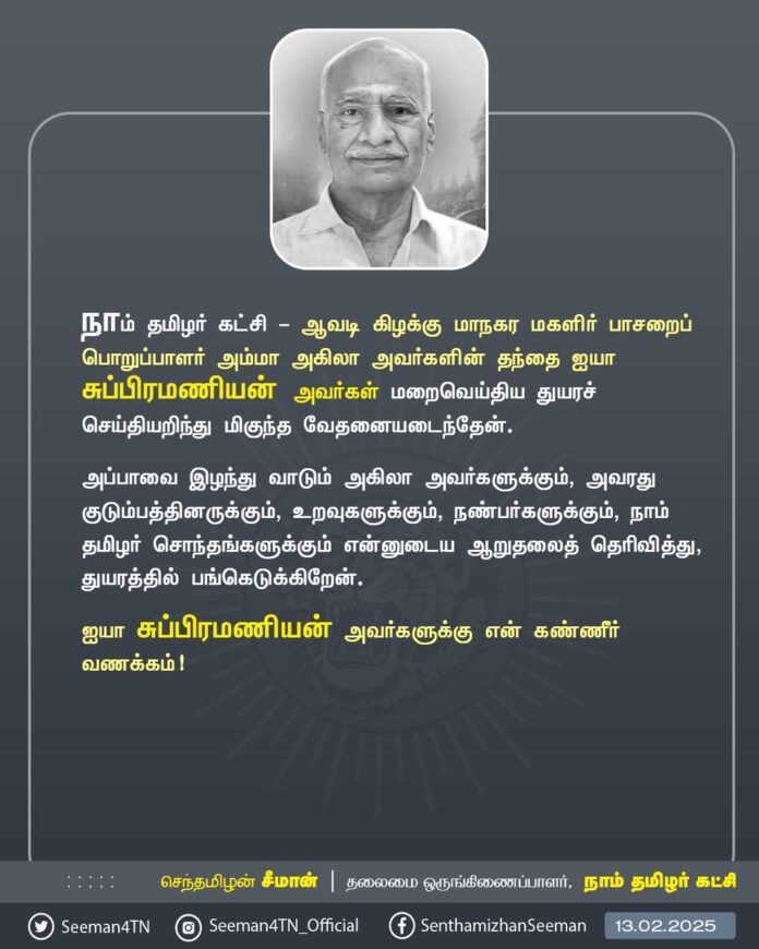 நாம் தமிழர் கட்சி - ஆவடி கிழக்கு மாநகர மகளிர் பாசறைப் பொறுப்பாளர் அம்மா அகிலா அவர்களின் தந்தை ஐயா சுப்பிரமணியன் அவர்கள் மறைவெய்திய துயரச் செய்தியறிந்து மிகுந்த வேதனையடைந்தேன்.
அப்பாவை இழந்து வாடும் அகிலா அவர்களுக்கும், அவரது குடும்பத்தினருக்கும், உறவுகளுக்கும், நண்பர்களுக்கும், நாம் தமிழர் சொந்தங்களுக்கும் என்னுடைய ஆறுதலைத் தெரிவித்து, துயரத்தில் பங்கெடுக்கிறேன்.
ஐயா சுப்பிரமணியன் அவர்களுக்கு என் கண்ணீர் வணக்கம்!
