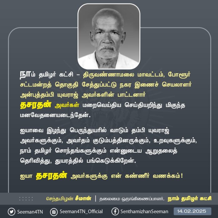 நாம் தமிழர் கட்சி - திருவண்ணாமலை மாவட்டம், போளூர் சட்டமன்றத் தொகுதி, சேத்துப்பட்டு நகர இணைச் செயலாளர் அன்புத்தம்பி யுவராஜ் அவர்களின் பாட்டனார் தசரதன் அவர்கள் மறைவெய்திய செய்தியறிந்து மிகுந்த மனவேதனையடைந்தேன்.
ஐயாவை இழந்து வாடும் தம்பி யுவராஜ் அவர்களுக்கும், அவர்தம் குடும்பத்தினருக்கும், உறவுகளுக்கும், நாம் தமிழர் சொந்தங்களுக்கும் என்னுடைய ஆறுதலைத் தெரிவித்து, துயரத்தில் பங்கெடுக்கிறேன்.
ஐயா தசரதன் அவர்களுக்கு என் கண்ணீர் வணக்கம்!