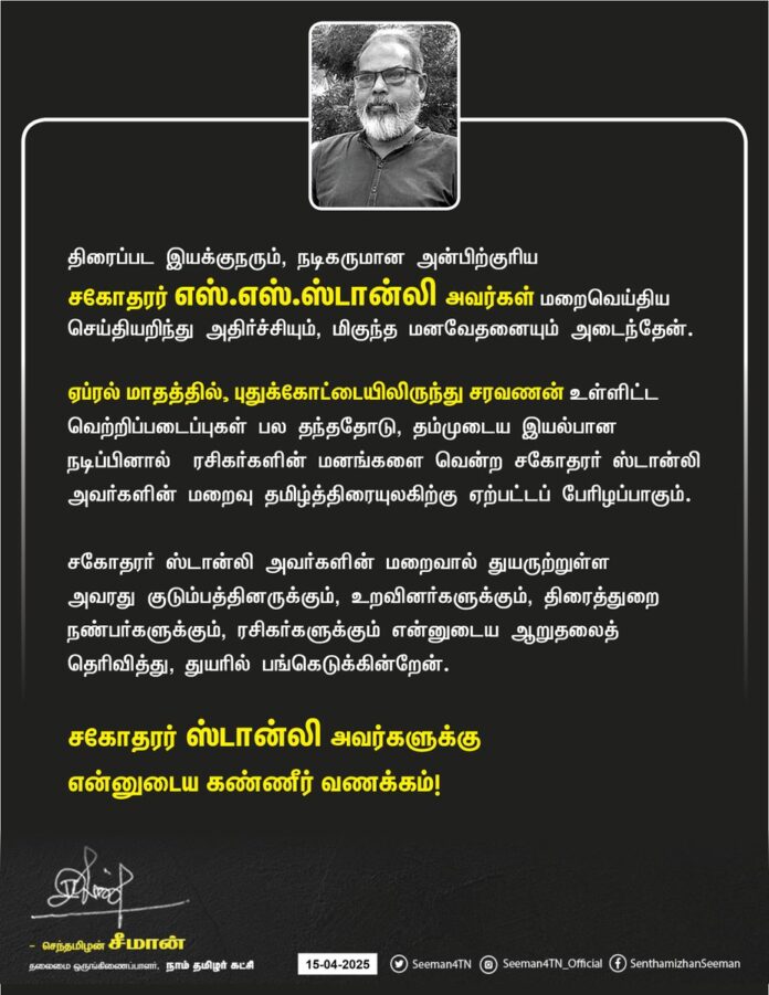 திரைப்பட இயக்குநரும், நடிகருமான அன்பிற்குரிய சகோதரர் எஸ்.எஸ்.ஸ்டான்லி அவர்கள் மறைவெய்திய செய்தியறிந்து அதிர்ச்சியும், மிகுந்த மனவேதனையும் அடைந்தேன்.
ஏப்ரல் மாதத்தில், புதுக்கோட்டையிலிருந்து சரவணன் உள்ளிட்ட வெற்றிப்படைப்புகள் பல தந்ததோடு, தம்முடைய இயல்பான நடிப்பினால் ரசிகர்களின் மனங்களை வென்ற சகோதரர் ஸ்டான்லி அவர்களின் மறைவு தமிழ்த்திரையுலகிற்கு ஏற்பட்டப் பேரிழப்பாகும்.
சகோதரர் ஸ்டான்லி அவர்களின் மறைவால் துயருற்றுள்ள அவரது குடும்பத்தினருக்கும், உறவினர்களுக்கும், திரைத்துறை நண்பர்களுக்கும், ரசிகர்களுக்கும் என்னுடைய ஆறுதலைத் தெரிவித்து, துயரில் பங்கெடுக்கின்றேன்.
சகோதரர் ஸ்டான்லி அவர்களுக்கு என்னுடைய கண்ணீர் வணக்கம்!