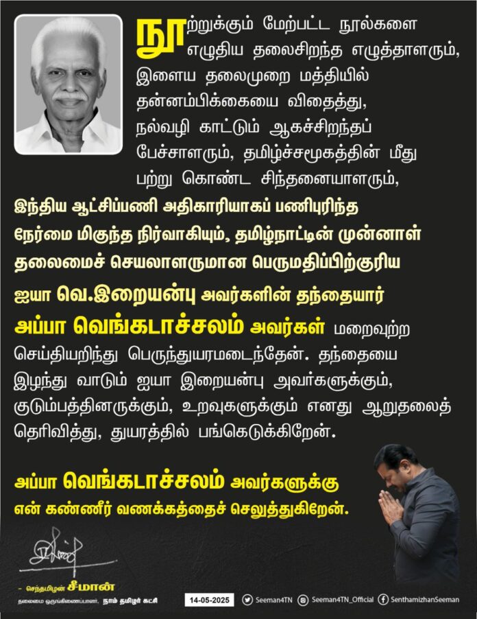 நூற்றுக்கும் மேற்பட்ட நூல்களை எழுதிய தலைசிறந்த எழுத்தாளரும், இளைய தலைமுறை மத்தியில் தன்னம்பிக்கையை விதைத்து, நல்வழி காட்டும் ஆகச்சிறந்தப் பேச்சாளரும், தமிழ்ச்சமூகத்தின் மீது பற்று கொண்ட சிந்தனையாளரும், இந்திய ஆட்சிப்பணி அதிகாரியாகப் பணிபுரிந்த நேர்மை மிகுந்த நிர்வாகியும், தமிழ்நாட்டின் முன்னாள் தலைமைச் செயலாளருமான பெருமதிப்பிற்குரிய ஐயா வெ.இறையன்பு அவர்களின் தந்தையார் அப்பா வெங்கடாச்சலம் அவர்கள் மறைவுற்ற செய்தியறிந்து பெருந்துயரமடைந்தேன். தந்தையை இழந்து வாடும் ஐயா இறையன்பு அவர்களுக்கும், குடும்பத்தினருக்கும், உறவுகளுக்கும் எனது ஆறுதலைத் தெரிவித்து, துயரத்தில் பங்கெடுக்கிறேன்.
அப்பா வெங்கடாச்சலம் அவர்களுக்கு என் கண்ணீர் வணக்கத்தைச் செலுத்துகிறேன்.
