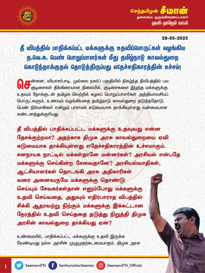 தீ விபத்தில் பாதிக்கப்பட்ட மக்களுக்கு உதவிப்பொருட்கள் வழங்கிய தவெக பெண் பொறுப்பாளர்கள் மீது தமிழ்நாடு காவல்துறை கொடுந்தாக்குதல் தொடுத்திருப்பது எதேச்சதிகாரத்தின் உச்சம்!
@CMOTamilnadu @mkstalin
சென்னை, வியாசர்பாடி, முல்லை நகர்ப் பகுதியில் நிகழ்ந்த தீவிபத்தில் பல குடிசைகள் தீக்கிரையான நிலையில், குடிசைகளை இழந்த மக்களுக்கு உதவும் நோக்குடன் தமிழக வெற்றிக் கழகத் பொறுப்பாளர்கள் அத்தியாவசியப் பொருட்களும், உணவும் வழங்கியதை தமிழ்நாடு காவல்துறை தடுத்ததோடு, பெண் நிர்வாகிகள் என்றும் பாராமல் கடுமையாகத் தாக்கியுள்ளது வன்மையான கண்டனத்துக்குரியது.
தீ விபத்தில் பாதிக்கப்பட்ட மக்களுக்கு உதவுவது என்ன தேசக்குற்றமா? அதற்காக திமுக அரசு காவல்துறையை ஏவி கடுமையாகத் தாக்கியுள்ளது எதேச்சதிகாரத்தின் உச்சமாகும்.
சனநாயக நாட்டில் மக்கள்தானே மன்னர்கள்? அரசியல் என்பதே மக்களுக்கு செய்கின்ற சேவைதானே? அரசியல்வாதிகள், ஆட்சியாளர்கள் தொடங்கி அரசு அதிகாரிகள்வரை அனைவருமே மக்களுக்குத் தொண்டு செய்யும் சேவகர்கள்தான் எனும்போது மக்களுக்கு உதவிசெய்வதை, அதுவும் எதிர்பாராத விபத்தில் சிக்கி ஆதரவற்று நிற்கும் மக்களுக்கு இக்கட்டான நேரத்தில் உதவி செய்ததைத் தடுத்து நிறுத்தி திமுக அரசின் காவல்துறை தாக்கியது ஏன்?
உண்மையில், பாதிக்கப்பட்ட மக்களுக்கு உதவி இருக்க வேண்டியது நல்ல அரசின் முழுமுதற் கடமையாகும். திமுக அரசு செய்யத்தவறியதை ஓர் அரசியல் இயக்கத்தினர் தாமாக முன்வந்து உதவினார்கள் என்றால் அதைத் தட்டிக்கொடுத்து பாராட்ட வேண்டுமே தவிர, தடுத்துநிறுத்தி, தாக்குவது சிறிதும் மனச்சான்றற்ற கொடுஞ்செயலாகும்.
பேரிடர் காலத்தில் பாதிக்கப்பட்ட மக்களுக்கு உதவி செய்வது என்றால் கூட எங்கள் பெயரை ஒட்டி நாங்கள் மட்டும்தான் செய்ய வேண்டும், நாங்கள் செய்யும்வரை வேறு யாரும் உதவக்கூடாது என்பது என்ன மாதிரியான மனநிலை? இதற்குப் பெயர்தான் எல்லாருக்கும் எல்லாம் கிடைக்கச்செய்யும் திராவிட மாடலா? இதுதான் திமுக பெற்றுத்தந்த சமூக நீதியா?
திமுக அரசின் இத்தகைய அதிகார அட்டூழியங்கள் அனைத்தையும் மக்கள் பார்த்துக்கொண்டுதான் இருக்கிறார்கள் என்பதை மறந்துவிட வேண்டாம்!
ஆகவே, த.வெ.க பெண் நிர்வாகிகளைத் தாக்கிய காவலர்கள் மீது கடும் நடவடிக்கைகள் எடுத்திட வேண்டுமெனவும், மக்களுக்கு உதவுவதைக்கூட தடுத்து, தாக்கும் இதுபோன்ற கொடுமைகள் தொடரா வண்ணம் உரிய நடவடிக்கை எடுத்திட வேண்டுமெனவும் தமிழ்நாட்டு அரசை நாம் தமிழர் கட்சி சார்பாக வலியுறுத்துகிறேன்.
- செந்தமிழன் சீமான்
தலைமை ஒருங்கிணைப்பாளர்
நாம் தமிழர் கட்சி