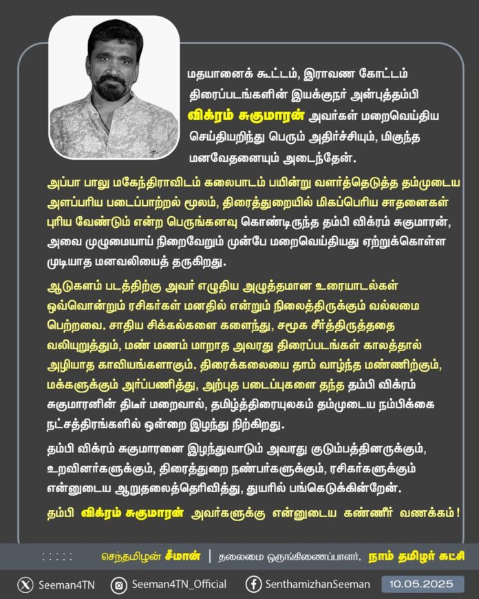 மதயானைக் கூட்டம், இராவண கோட்டம் திரைப்படங்களின் இயக்குநர் அன்புத்தம்பி விக்ரம் சுகுமாரன் அவர்கள் மறைவெய்திய செய்தியறிந்து பெரும் அதிர்ச்சியும், மிகுந்த மனவேதனையும் அடைந்தேன்.
அப்பா பாலு மகேந்திராவிடம் கலைபாடம் பயின்று வளர்த்தெடுத்த தம்முடைய அளப்பரிய படைப்பாற்றல் மூலம், திரைத்துறையில் மிகப்பெரிய சாதனைகள் புரிய வேண்டும் என்ற பெருங்கனவு கொண்டிருந்த தம்பி விக்ரம் சுகுமாரன், அவை முழுமையாய் நிறைவேறும் முன்பே மறைவெய்தியது ஏற்றுக்கொள்ள முடியாத மனவலியைத் தருகிறது.
ஆடுகளம் படத்திற்கு அவர் எழுதிய அழுத்தமான உரையாடல்கள் ஒவ்வொன்றும் ரசிகர்கள் மனதில் என்றும் நிலைத்திருக்கும் வல்லமை பெற்றவை. சாதிய சிக்கல்களை களைந்து, சமூக சீர்த்திருத்ததை வலியுறுத்தும், மண் மணம் மாறாத அவரது திரைப்படங்கள் காலத்தால் அழியாத காவியங்களாகும். திரைக்கலையை தாம் வாழ்ந்த மண்ணிற்கும், மக்களுக்கும் அர்ப்பணித்து, அற்புத படைப்புகளை தந்த தம்பி விக்ரம் சுகுமாரனின் திடீர் மறைவால், தமிழ்த்திரையுலகம் தம்முடைய நம்பிக்கை நட்சத்திரங்களில் ஒன்றை இழந்து நிற்கிறது.
தம்பி விக்ரம் சுகுமாரனை இழந்துவாடும் அவரது குடும்பத்தினருக்கும், உறவினர்களுக்கும், திரைத்துறை நண்பர்களுக்கும், ரசிகர்களுக்கும் என்னுடைய ஆறுதலைத்தெரிவித்து, துயரில் பங்கெடுக்கின்றேன்.
தம்பி விக்ரம் சுகுமாரன் அவர்களுக்கு என்னுடைய கண்ணீர் வணக்கம்!