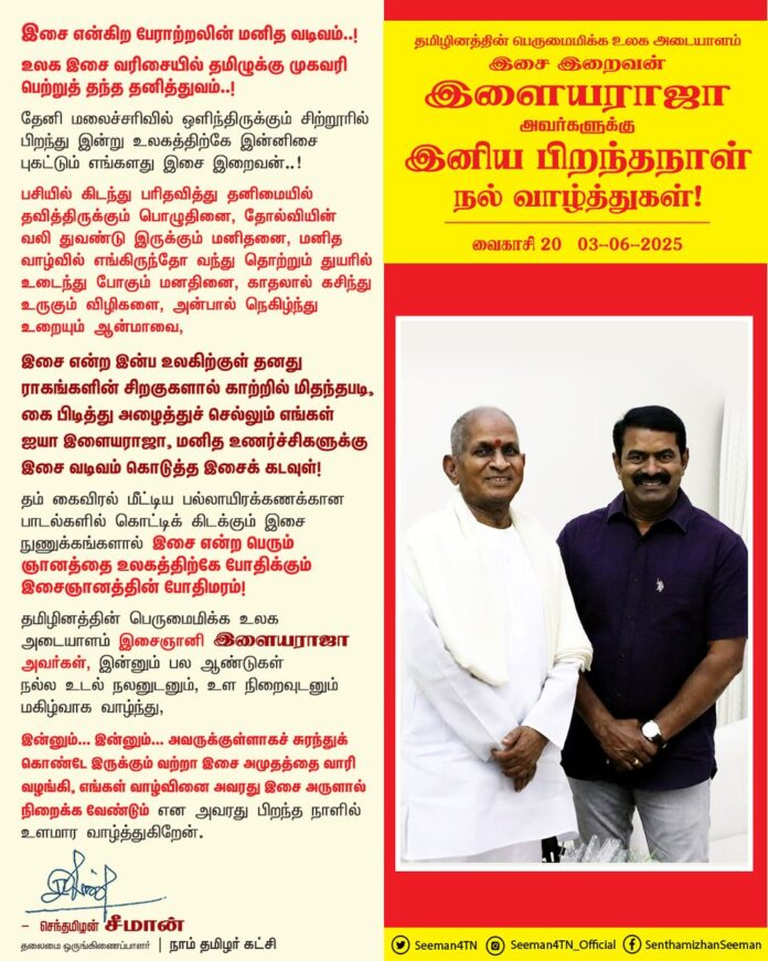 இசை என்கிற பேராற்றலின் மனித வடிவம்..!
உலக இசை வரிசையில் தமிழுக்கு முகவரி பெற்றுத் தந்த தனித்துவம்..!
தேனி மலைச்சரிவில் ஒளிந்திருக்கும் சிற்றூரில் பிறந்து இன்று உலகத்திற்கே இன்னிசை புகட்டும் எங்களது இசை இறைவன்..!
பசியில் கிடந்து பரிதவித்து தனிமையில் தவித்திருக்கும் பொழுதினை, தோல்வியின் வலி துவண்டு இருக்கும் மனிதனை, மனித வாழ்வில் எங்கிருந்தோ வந்து தொற்றும் துயரில் உடைந்து போகும் மனதினை, காதலால் கசிந்து உருகும் விழிகளை, அன்பால் நெகிழ்ந்து உறையும் ஆன்மாவை,
இசை என்ற இன்ப உலகிற்குள் தனது ராகங்களின் சிறகுகளால் காற்றில் மிதந்தபடி, கை பிடித்து அழைத்துச் செல்லும் எங்கள் ஐயா இளையராஜா, மனித உணர்ச்சிகளுக்கு இசை வடிவம் கொடுத்த இசைக் கடவுள்!
தம் கைவிரல் மீட்டிய பல்லாயிரக்கணக்கான பாடல்களில் கொட்டிக் கிடக்கும் இசை நுணுக்கங்களால் இசை என்ற பெரும் ஞானத்தை உலகத்திற்கே போதிக்கும் இசைஞானத்தின் போதிமரம்!
தமிழினத்தின் பெருமைமிக்க உலக அடையாளம் இசைஞானி இளையராஜா அவர்கள், இன்னும் பல ஆண்டுகள் நல்ல உடல் நலனுடனும், உள நிறைவுடனும் மகிழ்வாக வாழ்ந்து, இன்னும்... இன்னும்... அவருக்குள்ளாகச் சுரந்துக் கொண்டே இருக்கும் வற்றா இசை அமுதத்தை வாரி வழங்கி, எங்கள் வாழ்வினை அவரது இசை அருளால் நிறைக்க வேண்டும் என அவரது பிறந்த நாளில் உளமார வாழ்த்துகிறேன்.
ஈடு இணையற்ற இசை மேதை, இசை இறைவன் இளையராஜா அவர்களுக்கு இனிய பிறந்தநாள் நல் வாழ்த்துகள்.