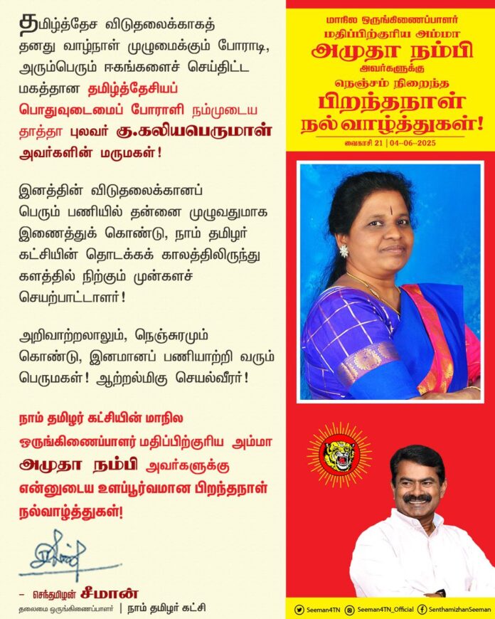 தமிழ்த்தேச விடுதலைக்காகத் தனது வாழ்நாள் முழுமைக்கும் போராடி, அரும்பெரும் ஈகங்களைச் செய்திட்ட மகத்தான தமிழ்த்தேசியப் பொதுவுடைமைப் போராளி நம்முடைய தாத்தா புலவர் கு.கலியபெருமாள் அவர்களின் மருமகள்!
இனத்தின் விடுதலைக்கானப் பெரும் பணியில் தன்னை முழுவதுமாக இணைத்துக் கொண்டு, நாம் தமிழர் கட்சியின் தொடக்கக் காலத்திலிருந்து களத்தில் நிற்கும் முன்களச் செயற்பாட்டாளர்!
அறிவாற்றலாலும், நெஞ்சுரமும் கொண்டு, இனமானப் பணியாற்றி வரும் பெருமகள்! ஆற்றல்மிகு செயல்வீரர்!
நாம் தமிழர் கட்சியின் மாநில ஒருங்கிணைப்பாளர் மதிப்பிற்குரிய அம்மா அமுதா நம்பி அவர்களுக்கு என்னுடைய உளப்பூர்வமான பிறந்தநாள் நல்வாழ்த்துகள்!