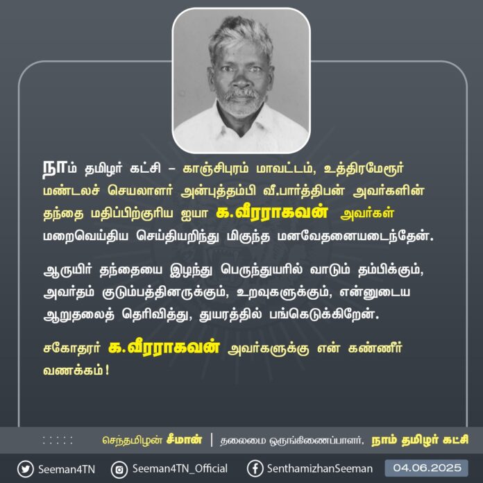 நாம் தமிழர் கட்சி - காஞ்சிபுரம் மாவட்டம், உத்திரமேரூர் மண்டலச் செயலாளர் அன்புத்தம்பி வீ.பார்த்திபன் அவர்களின் தந்தை மதிப்பிற்குரிய ஐயா க.வீரராகவன் அவர்கள் மறைவெய்திய செய்தியறிந்து மிகுந்த மனவேதனையடைந்தேன்.
ஆருயிர் தந்தையை இழந்து பெருந்துயரில் வாடும் தம்பிக்கும், அவர்தம் குடும்பத்தினருக்கும், உறவுகளுக்கும், என்னுடைய ஆறுதலைத் தெரிவித்து, துயரத்தில் பங்கெடுக்கிறேன்.
சகோதரர் க.வீரராகவன் அவர்களுக்கு என் கண்ணீர் வணக்கம்!