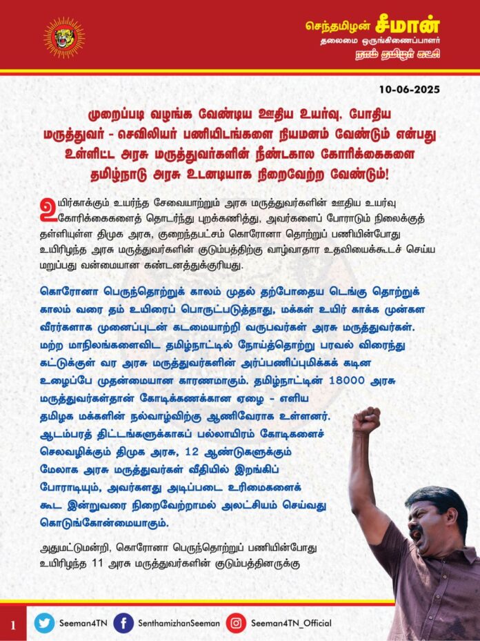 முறைப்படி வழங்க வேண்டிய ஊதிய உயர்வு, போதிய மருத்துவர் - செவிலியர் பணியிடங்களை நியமனம் வேண்டும் என்பது உள்ளிட்ட அரசு மருத்துவர்களின் நீண்டகால கோரிக்கைகளை தமிழ்நாடு அரசு உடனடியாக நிறைவேற்ற வேண்டும்!
@CMOTamilnadu @mkstalin
உயிர்காக்கும் உயர்ந்த சேவையாற்றும் அரசு மருத்துவர்களின் ஊதிய உயர்வு கோரிக்கைகளைத் தொடர்ந்து புறக்கணித்து, அவர்களைப் போராடும் நிலைக்குத் தள்ளியுள்ள திமுக அரசு, குறைந்தபட்சம் கொரோனா தொற்றுப் பணியின்போது உயிரிழந்த அரசு மருத்துவர்களின் குடும்பத்திற்கு வாழ்வாதார உதவியைக்கூடச் செய்ய மறுப்பது வன்மையான கண்டனத்துக்குரியது.
கொரோனா பெருந்தொற்றுக் காலம் முதல் தற்போதைய டெங்கு தொற்றுக் காலம் வரை தம் உயிரைப் பொருட்படுத்தாது, மக்கள் உயிர் காக்க முன்கள வீரர்களாக முனைப்புடன் கடமையாற்றி வருபவர்கள் அரசு மருத்துவர்கள். மற்ற மாநிலங்களைவிட தமிழ்நாட்டில் நோய்த்தொற்று பரவல் விரைந்து கட்டுக்குள் வர அரசு மருத்துவர்களின் அர்ப்பணிப்புமிக்க கடின உழைப்பே முதன்மையான காரணமாகும். தமிழ்நாட்டின் 18000 அரசு மருத்துவர்கள்தான் கோடிக்கணக்கான ஏழை-எளிய தமிழக மக்களின் நல்வாழ்விற்கு ஆணிவேராக உள்ளனர்.
ஆடம்பரத் திட்டங்களுக்காகப் பல்லாயிரம் கோடிகளைச் செலவழிக்கும் திமுக அரசு, 12 ஆண்டுகளுக்கும் மேலாக அரசு மருத்துவர்கள் வீதியில் இறங்கிப் போராடியும், அவர்களது அடிப்படை உரிமைகளைக் கூட இன்றுவரை நிறைவேற்றாமல் அலட்சியம் செய்வது கொடுங்கோன்மையாகும்.
அதுமட்டுமன்றி, கொரோனோ பெருந்தொற்றுப் பணியின்போது உயிரிழந்த 11 அரசு மருத்துவர்களின் குடும்பத்தினருக்கு நிதியுதவியும், அரசுப்பணியும் வழங்க வேண்டும் என்ற கோரிக்கையைச் சிறிதும் மனச்சான்று இன்றி திமுக அரசு ஏற்கமறுப்பது அதைவிடவும் பெருங்கொடுமையாகும்.
கடந்த 22.11.2020 அன்று மருத்துவப்பணியில் இருக்கும்போதே கொரோனா தொற்றால் மரணமடைந்த திருவள்ளூர் மாவட்டம் பள்ளிப்பட்டு அரசு மருத்துவமனை மருத்துவர் விவேகானந்தன் அவர்கள் மிகுந்த ஏழ்மையான குடும்பத்தைச் சேர்ந்தவராவார். அவருடைய மனைவி திவ்யாவிற்கு கருணை அடிப்படையில் அரசுப்பணி கேட்டுப் பலமுறை முறையிட்டும் திமுக அரசு அவரது கோரிக்கைக்கு இன்றுவரை செவிமடுக்கவில்லை.
அரசு மருத்துவர் விவேகானந்தன் மரணத்திற்குப் பிறகு அவரது ஏழைக் குடும்பத்திற்கு ஒரு கோடி ரூபாய் துயர்துடைப்பு நிதியும், அவரது மனைவிக்கு அரசுப்பணியும் வழங்க வேண்டும் என்று முதலில் அறிக்கை வெளியிட்டது வேறு யாருமல்ல; அன்றைய எதிர்க்கட்சித் தலைவரும், இன்றைய முதல்வருமான ஐயா ஸ்டாலின் அவர்கள்தான்! தான் முன்வைத்த கோரிக்கையை, தன் கையில் அதிகாரம் கிடைத்த பிறகு நிறைவேற்ற மறுப்பது அப்பட்டமான சந்தர்ப்பவாதமாகும்.
கள்ளச்சாராயம் குடித்துச் செத்தால் 10 லட்சம் கொடுக்கும் திமுக அரசு, உயிரைக் காப்பாற்றும் அரசு மருத்துவர் பணியின் போது ஏற்பட்ட கொரோனா தொற்றால் உயிரிழந்தால் அவரது குடும்பத்தை நடுத்தெருவில் நிற்க வைப்பதுதான் சமூக நீதியா?!
உயிர்களைக் காக்க நாள்தோறும் போராடிவரும் மருத்துவர்கள் தங்கள் உரிமைகளைக் காக்க ஆண்டுக்கணக்கில் போராடிவரும் துயரம் தொடர்வது மிகுந்த வேதனையளிக்கிறது.
ஆட்சிகள் மாறினாலும் காட்சிகள் மாறவில்லை என்ற நிலை நீடிப்பது மருத்துவர்களின் ஈகத்தை அவமதிக்கும் செயலாகும் என்பதை உணர்ந்து, திமுக அரசு, மருத்துவர்களின் நீண்டநாள் கோரிக்கைகளான தேர்தல் வாக்குறுதியில் அறிவித்தவாறு அரசாணை 354-ன் படி, அரசு மருத்துவர்களுக்கு 12 ஆண்டுகளில் ஊதியப்பட்டை நான்கு வழங்கப்படும் என்பது உள்ளிட்ட நியாயமான கோரிக்கைகளை உடனடியாக நிறைவேற்ற வேண்டும்.
மக்கள் உயிர் காக்க தன் உயிரைப் பணயம் வைத்த அரசு மருத்துவரின் குடும்பத்தை ஒரு கருணை வேலைக்காகக் காத்திருக்கச் செய்து அலைகழிப்பது என்பது, மருத்துவர்களின் ஈகத்தையும், அர்ப்பணிப்பையும் கொச்சைப்படுத்தி இழிவுபடுத்துவதாகும். திமுக அரசின் இத்துரோகச்செயல், இனிவரும் இளந்தலைமுறை மருத்துவர்களிடத்தில் சேவைபுரிய வேண்டும் என்ற எண்ணத்தைக் கைவிடும் கொடுஞ்சூழலை ஏற்படுத்திவிடும்.
ஆகவே, கொரோனோ பெருந்தொற்று பணியின் போது உயிரிழந்த அரசு மருத்துவர்களின் குடும்பத்திற்கு அரசுப்பணி வழங்க வேண்டும், முறைப்படி வழங்க வேண்டிய உரிய ஊதிய உயர்வு வழங்க வேண்டும், போதிய மருத்துவர் - செவிலியர் பணியிடங்களை நிரப்ப வேண்டும் உள்ளிட்ட கோரிக்கைகளை உடனடியாக நிறைவேற்ற வேண்டுமென தமிழ்நாடு அரசினை வலியுறுத்துகிறேன்.
தங்களின் நியாயமான கோரிக்கைகளை நிறைவேற்றக்கோரி எதிர்வரும் 11.06.2025 அன்று சேலம் மேட்டூரில் இருந்து சென்னை நோக்கி நடைபயணம் மேற்கொள்ளும் அரசு மருத்துவர் பெருமக்கள் முன்னெடுக்கும் அறப்போராட்டத்திற்கு நாம் தமிழர் கட்சி தோள்கொடுத்து துணைநிற்கும் என்பதையும் தெரிவித்துக்கொள்கிறேன்.
- செந்தமிழன் சீமான்
தலைமை ஒருங்கிணைப்பாளர்
நாம் தமிழர் கட்சி
