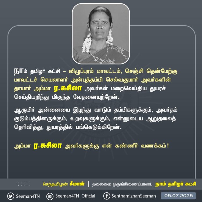நாம் தமிழர் கட்சி - விழுப்புரம் செஞ்சி தென்மேற்கு மாவட்டச் செயலாளர் அன்புத்தம்பி செல்வக்குமார் அவர்களின் தாயார் அம்மா ர.சுசிலா அவர்கள் மறைவெய்திய துயரச் செய்தியறிந்து மிகுந்த வேதனையுற்றேன்.
ஆருயிர் அன்னையை இழந்து வாடும் தம்பிகளுக்கும், அவர்தம் குடும்பத்தினருக்கும், உறவுகளுக்கும், என்னுடைய ஆறுதலைத் தெரிவித்து, துயரத்தில் பங்கெடுக்கிறேன்.
அம்மா ர.சுசிலா அவர்களுக்கு என் கண்ணீர் வணக்கம்!