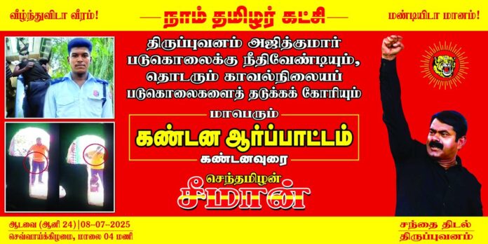 சிவகங்கை மாவட்டம், திருப்புவனம் காவல்துறையினர் விசாரணைக்கு அழைத்துச்சென்று கொடூரமாகத் தாக்கி படுகொலை செய்யப்பட்ட தம்பி அஜீத்குமார் அவர்களின் மரணத்திற்கு நீதி வேண்டியும்,
தமிழ்நாட்டில் திமுக ஆட்சிப்பொறுப்பேற்ற கடந்த நான்கு ஆண்டுகளில் தொடர்ச்சியாக நிகழும் காவல்நிலையப் படுகொலைகளைத் தடுக்கக் கோரியும்,
நாம் தமிழர் கட்சி சார்பாக
நாளை 08-07-2025 அன்று மாலை 04 மணிக்கு
திருப்புவனம் சந்தை திடல் அருகில்
மாபெரும் கண்டன ஆர்ப்பாட்டம் நடைபெறவிருக்கிறது.
மானத்தமிழரெல்லாம் மறக்காமல் கூடுவோம்!