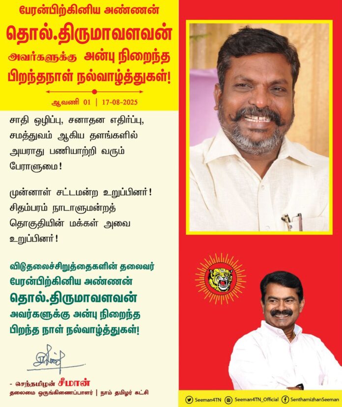 சாதி ஒழிப்பு, சனாதன எதிர்ப்பு, சமத்துவம் ஆகிய தளங்களில் அயராது பணியாற்றி வரும் பேராளுமை!
முன்னாள் சட்டமன்ற உறுப்பினர்!
சிதம்பரம் நாடாளுமன்றத் தொகுதியின் மக்கள் அவை உறுப்பினர்!
விடுதலைச்சிறுத்தைகளின் தலைவர் பேரன்பிற்கினிய அண்ணன் தொல்.திருமாவளவன் அவர்களுக்கு அன்பு நிறைந்த பிறந்த நாள் நல்வாழ்த்துகள்!
@thirumaofficial