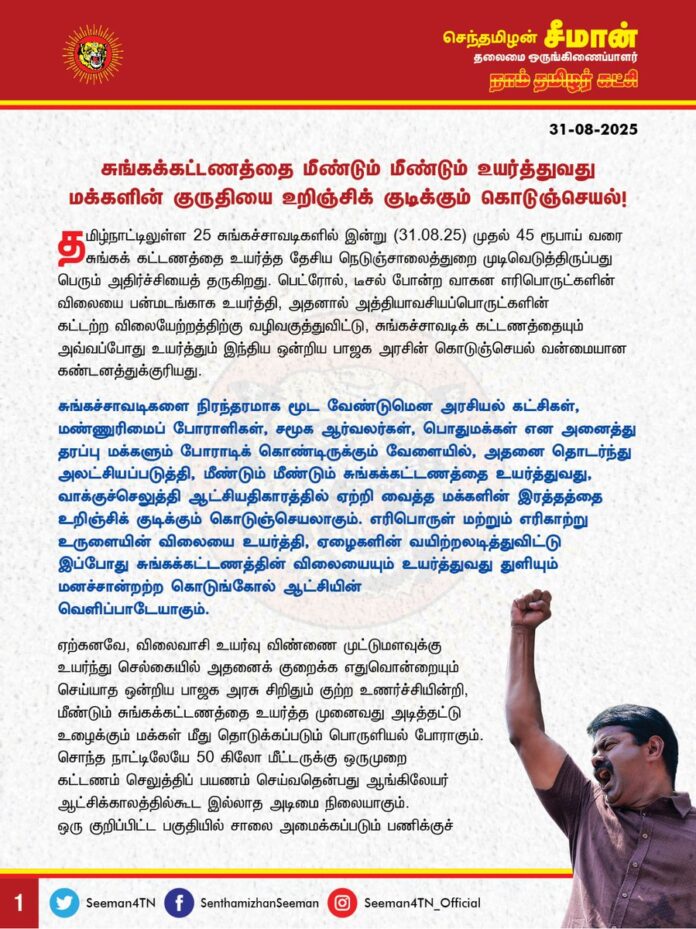 சுங்கக்கட்டணத்தை மீண்டும் மீண்டும் உயர்த்துவது மக்களின் குருதியை உறிஞ்சிக் குடிக்கும் கொடுஞ்செயல்!
தமிழ்நாட்டிலுள்ள 25 சுங்கச்சாவடிகளில் இன்று (31.08.25) முதல் 45 ரூபாய் வரை சுங்கக் கட்டணத்தை உயர்த்த தேசிய நெடுஞ்சாலைத்துறை முடிவெடுத்திருப்பது பெரும் அதிர்ச்சியைத் தருகிறது. பெட்ரோல், டீசல் போன்ற வாகன எரிபொருட்களின் விலையை பன்மடங்காக உயர்த்தி, அதனால் அத்தியாவசியப்பொருட்களின் கட்டற்ற விலையேற்றத்திற்கு வழிவகுத்துவிட்டு, சுங்கச்சாவடிக் கட்டணத்தையும் அவ்வப்போது உயர்த்தும் இந்திய ஒன்றிய பாஜக அரசின் கொடுஞ்செயல் வன்மையான கண்டனத்துக்குரியது.
சுங்கச்சாவடிகளை நிரந்தரமாக மூட வேண்டுமென அரசியல் கட்சிகள், மண்ணுரிமைப் போராளிகள், சமூக ஆர்வலர்கள், பொதுமக்கள் என அனைத்து தரப்பு மக்களும் போராடிக் கொண்டிருக்கும் வேளையில், அதனை தொடர்ந்து அலட்சியப்படுத்தி, மீண்டும் மீண்டும் சுங்கக்கட்டணத்தை உயர்த்துவது, வாக்குச்செலுத்தி ஆட்சியதிகாரத்தில் ஏற்றி வைத்த மக்களின் இரத்தத்தை உறிஞ்சிக் குடிக்கும் கொடுஞ்செயலாகும். எரிபொருள் மற்றும் எரிகாற்று உருளையின் விலையை உயர்த்தி, ஏழைகளின் வயிற்றலடித்துவிட்டு இப்போது சுங்கக்கட்டணத்தின் விலையையும் உயர்த்துவது துளியும் மனச்சான்றற்ற கொடுங்கோல் ஆட்சியின் வெளிப்பாடேயாகும்.
ஏற்கனவே, விலைவாசி உயர்வு விண்ணை முட்டுமளவுக்கு உயர்ந்து செல்கையில் அதனைக் குறைக்க எதுவொன்றையும் செய்யாத ஒன்றிய பாஜக அரசு சிறிதும் குற்ற உணர்ச்சியின்றி, மீண்டும் சுங்கக்கட்டணத்தை உயர்த்த முனைவது அடித்தட்டு உழைக்கும் மக்கள் மீது தொடுக்கப்படும் பொருளியல் போராகும்.
சொந்த நாட்டிலேயே 50 கிலோ மீட்டருக்கு ஒருமுறை கட்டணம் செலுத்திப் பயணம் செய்வதென்பது ஆங்கிலேயர் ஆட்சிக்காலத்தில்கூட இல்லாத அடிமை நிலையாகும்.
ஒரு குறிப்பிட்ட பகுதியில் சாலை அமைக்கப்படும் பணிக்குச் செலவான தொகையினைவிட அதிகமாக, தொடர்புடைய நிறுவனம் ஐந்தே ஆண்டுகளில் வசூல் செய்து கொண்ட பிறகும், தொடர்ந்து 15, 20 ஆண்டுகளுக்கும் மேலாக எவ்விதக் கணக்கு வழக்குமின்றித் தொடர் வசூல் வேட்டையில் ஈடுபடுவதும், அரசு அதை அனுமதிப்பதும் எவ்வகையிலும் ஏற்புடையதல்ல.
வசூல் செய்யப்படும் கட்டணக்கணக்கை குறைத்துக்காட்டி மிகப்பெரிய மோசடியில் சுங்கவசூல் செய்யும் நிறுவனங்கள் ஈடுபட்டு வருகின்றன. இதையெல்லாம் தடுக்க ஒரு சாலை அமைக்கப்பட்டதற்கான செலவு எவ்வளவு? ஒவ்வொரு நாளும் சுங்கச்சாவடியில் வசூல் செய்யப்படும் தொகை எவ்வளவு? எத்தனை ஆண்டுகளில் அது நிறைவடைகிறது? சாலையை பராமரிக்க ஒவ்வொரு மாதமும் ஆகும் செலவு எவ்வளவு? மீதமாகும் வசூல் கட்டணம் யாருக்குச் செல்கிறது? என்பது குறித்த தகவல்கள் என யாவற்றையும் நாட்டிலுள்ள அனைத்துச் சுங்கச்சாவடிகளும் வெளிப்படையாக அறிவிக்காதவரை சுங்கக்கட்டணம் என்பது பகற்கொள்ளையாகத்தான் இருக்கும்.
ஆகவே, மக்களின் உணர்வுக்கு மதிப்பளித்து, தமிழ்நாட்டிலுள்ள சுங்கச்சாவடிகளின் கட்டணத்தை உயர்த்தும் தேசிய நெடுஞ்சாலைத்துறையின் முடிவை உடனடியாகக் கைவிடுவதோடு, மக்களின் உழைப்பைச் சுரண்டி பகற்கொள்ளையில் ஈடுபடும் சுங்கச்சாவடிகளை நிரந்தரமாக மூட வேண்டுமெனவும் இந்திய ஒன்றியத்தை ஆளும் பாஜக அரசை வலியுறுத்துகிறேன்.
மக்களை வஞ்சிக்கும் தனியார் நிறுவனங்களின் சுங்க கட்டணக் கொள்ளையை இந்திய ஒன்றிய அரசு உடனடியாக திரும்பப் பெறவேண்டும். தவறும்பட்சத்தில் தமிழ்நாடு முழுவதுமுள்ள அனைத்து சுங்கச்சாவடிகளையும் முற்றுகையிடும் மாபெரும் போராட்டத்தை நாம் தமிழர் கட்சி விரைவில் முன்னெடுத்து, தமிழர் நிலத்தில் எந்தவொரு சுங்கச்சாவடியிலும் கட்டணம் வசூலிக்க முடியாத நிலையை உருவாக்கும் என்றும் எச்சரிக்கிறேன்.
- செந்தமிழன் சீமான்
தலைமை ஒருங்கிணைப்பாளர்
நாம் தமிழர் கட்சி
