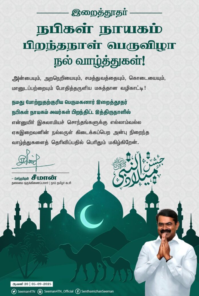 அன்பையும், அறநெறியையும், சமத்துவத்தையும், கொடையையும், மானுடப்பற்றையும் போதித்தருளிய மகத்தான வழிகாட்டி!
நமது போற்றுதற்குரிய பெருமகனார் இறைத்தூதர் நபிகள் நாயகம் அவர்கள் பிறந்திட்ட இத்திருநாளில் என்னுயிர் இசுலாமியச் சொந்தங்களுக்கு எல்லாம்வல்ல ஏகஇறைவனின் நல்லருள் கிடைக்கப் பெற அன்பு நிறைந்த வாழ்த்துகளைத் தெரிவிப்பதில் பெரிதும் மகிழ்கிறேன்.
#MiladunNabi2025