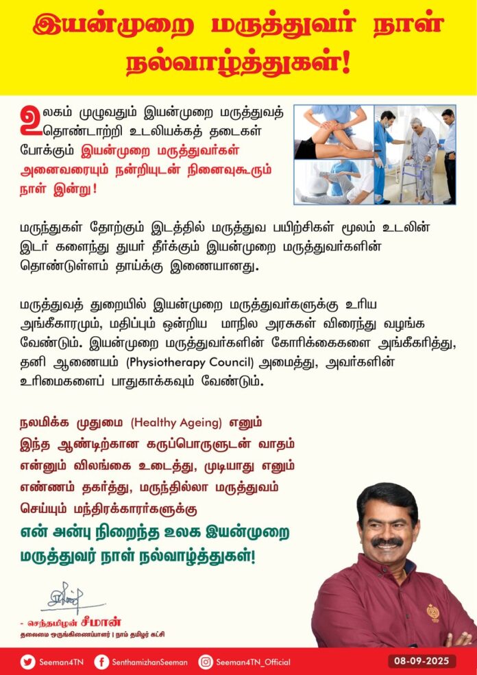 உலகம் முழுவதும் இயன்முறை மருத்துவத் தொண்டாற்றி உடலியக்கத் தடைகள் போக்கும் இயன்முறை மருத்துவர்கள் அனைவரையும் நன்றியுடன் நினைவுகூரும் நாள் இன்று (செப்டம்பர் - 08)!
மருந்துகள் தோற்கும் இடத்தில்
மருத்துவப் பயிற்சிகள் மூலம் உடலின் இடர் களைந்து துயர் தீர்க்கும் இயன்முறை மருத்துவர்களின் தொண்டுள்ளம் தாய்க்கு இணையானது.
மருத்துவத் துறையில் இயன்முறை மருத்துவர்களுக்கு உரிய அங்கீகாரமும், மதிப்பும் ஒன்றிய - மாநில அரசுகள் விரைந்து வழங்க வேண்டும். இயன்முறை மருத்துவர்களின் கோரிக்கைகளை அங்கீகரித்து, தனி ஆணையம் (Physiotherapy Council) அமைத்து, அவர்களின் உரிமைகளைப் பாதுகாக்கவும் வேண்டும்.
நலமிக்க முதுமை (Healthy Ageing) எனும் இந்த ஆண்டிற்கான கருப்பொருளுடன்
வாதம் என்னும் விலங்கை உடைத்து,
முடியாது எனும் எண்ணம் தகர்த்து,
மருந்தில்லா மருத்துவம் செய்யும் மந்திரக்காரர்களுக்கு
என் அன்பு நிறைந்த உலக இயன்முறை மருத்துவர் நாள் நல்வாழ்த்துகள்!
#WorldPhysiotherapyDay2025 #HealthyAgeing