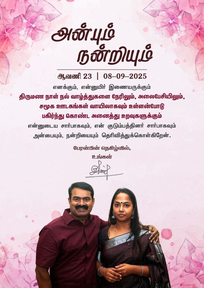 எனக்கும், என்னுயிர் இணையருக்கும் திருமண நாள் நல் வாழ்த்துகளை நேரிலும், அலைபேசியிலும், சமூக ஊடகங்கள் வாயிலாகவும் உள்ளன்போடு பகிர்ந்து கொண்ட அனைத்து உறவுகளுக்கும் என்னுடைய சார்பாகவும், என் குடும்பத்தினர் சார்பாகவும் அன்பையும், நன்றியையும் தெரிவித்துக்கொள்கிறேன்.
பேரன்பின் நெகிழ்வில்,
உங்கள்
சீமான்