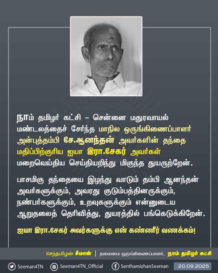 நாம் தமிழர் கட்சி - சென்னை மதுரவாயல் மண்டலத்தைச் சேர்ந்த மாநில ஒருங்கிணைப்பாளர் அன்புத்தம்பி சே.ஆனந்தன் அவர்களின் தந்தை செ.பழனியம்மாள் அவர்கள் மறைவெய்திய செய்தியறிந்து மிகுந்த துயருற்றேன்.
அம்மாவை இழந்து வாடும் தம்பி நடராசன் அவர்களுக்கும், அவரது குடும்பத்தினருக்கும், நண்பர்களுக்கும், உறவுகளுக்கும் என்னுடைய ஆறுதலைத் தெரிவித்து, அவர்களின் துயரத்தில் பங்கெடுக்கிறேன்.
அம்மா செ. பழனியம்மாள் அவர்களுக்குஎன் கண்ணீர் வணக்கம்!