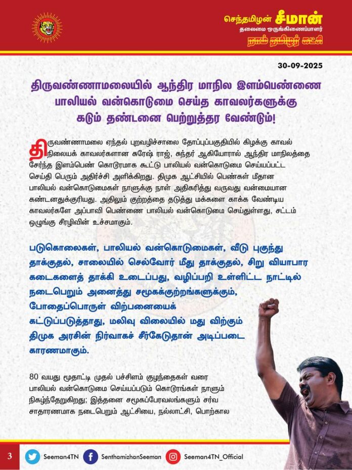 திருவண்ணாமலையில் ஆந்திர மாநில இளம்பெண்ணை பாலியல் வன்கொடுமை செய்த காவலர்களை நிரந்தர பணி நீக்கம் செய்து கடும் தண்டனை பெற்றுத்தர வேண்டும்!
@CMOTamilnadu
@mkstalin
திருவண்ணாமலை ஏந்தல் புறவழிச்சாலை தோப்புப்பகுதியில் கிழக்கு காவல் நிலையக் காவலர்களான சுரேஷ் ராஜ், சுந்தர் ஆகியோரால் ஆந்திர மாநிலத்தை சேர்ந்த இளம்பெண் கொடூரமாக கூட்டு பாலியல் வன்கொடுமை செய்யப்பட்ட செய்தி பெரும் அதிர்ச்சி அளிக்கிறது. திமுக ஆட்சியில் பெண்கள் மீதான பாலியல் வன்கொடுமைகள் நாளுக்கு நாள் அதிகரித்து வருவது வன்மையான கண்டனதுக்குரியது. அதிலும் குற்றத்தை தடுத்து மக்களை காக்க வேண்டிய காவலர்களே அப்பாவி பெண்ணை பாலியல் வன்கொடுமை செய்துள்ளது, சட்டம் ஒழுங்கு சீரழிவின் உச்சமாகும்.
தமிழ்நாட்டில் நடைபெறும் அனைத்து சமூகக்குற்றங்களுக்கும், போதைப்பொருள் விற்பனையைக் கட்டுப்படுத்தாது, மலிவு விலையில் மது விற்கும் திமுக அரசின் நிர்வாகச் சீர்கேடுதான் அடிப்படை காரணமாகும். 80 வயது மூதாட்டி முதல் பச்சிளம் குழந்தைகள் வரை பாலியல் வன்கொடுமை செய்யப்படும் கொடூரங்கள் நாளும் நிகழ்ந்தேறுகிறது; இத்தனை சமூகப்பேரவலங்களும் சர்வ சாதாரணமாக நடைபெறும் ஆட்சியை, நல்லாட்சி, பொற்கால ஆட்சி, சாதனை ஆட்சி, யாராலும் குறை சொல்ல முடியாத ஆட்சி என்பதுதான் கொடுமையின் உச்சம்.
போதைப்பொருட்களை ஒழித்து சட்டம் ஒழுங்கைச் சீர்படுத்த வேண்டிய காவல்துறை ஆளும் கட்சியின் அதிகாரக் கண்ணசைவுக்குச் சேவை செய்யும் ஏவல்துறையாகச் செயல்பட்டு எதிர்க்கட்சியினரை, அரசை எதிர்த்துக் கேள்வி கேட்கும் ஊடகவியலாளர்களை, சமூக ஆர்வலர்களை அடக்கி ஒடுக்கி பொய் வழக்கு புனைந்து சிறைப்படுத்துவதையே முழு மூச்சாக செய்து வருகிறது. இதற்கு பெயர்தான் திராவிட மாடலா? இதுதான் எந்த கொம்பனும் குறை சொல்ல முடியதா ஆட்சியா? என்ற கேள்வி எழுகிறது.
தங்களின் வாழ்வாதாரத்திற்காக தமிழ் மண்ணிற்கு வந்த அண்டை மாநில இளம் பெண்ணிற்கு இழைக்கப்பட்டுள்ள இப்பெரும் கொடுமையானது, தமிழர் அறத்திற்கும், பண்பாட்டிற்கும் ஏற்பட்டுள்ள மாபெரும் இழுக்காகும்.
தமிழினத்திற்கே தலைகுனிவை ஏற்படுத்தியுள்ள இக்கொடுஞ்செயலை ஒருபோதும் மன்னிக்க முடியாது.
நம்மை நம்பி தமிழ்நாட்டிற்கு வருபவர்களை பாதுகாக்க வேண்டியது ஒவ்வொரு தமிழரின் கடமையாகும். அதிலும், குற்றவாளிகளிடமிருந்து மக்களை காக்க வேண்டிய காவலர்களே இக்கொடும் குற்றத்தை நிகழ்த்தியிருப்பது
வெட்கக்கேடானாதாகும். குற்றத்தில் ஈடுபட்ட காவலர்களை வெறும் பணியிடை நீக்கம் செய்வது மட்டுமே உரிய தண்டனை ஆகிவிடாது. குற்றவாளிகளை நிரந்தரம் பணி நீக்கம் செய்து, எவ்வித அரசியல் அதிகார அழுத்தங்களுக்கும் ஆட்படாமல் நேர்மையான நீதி விசாரணையை விரைவுபடுத்துவதே சரியான நடவடிக்கையாக இருக்கும்.
ஆகவே, திருவண்ணாமலையில் ஆந்திர மாநில இளம்பெண்ணை பாலியல் வன்கொடுமை செய்த காவலர்களுக்கு விரைந்து நீதி விசாரணை முடித்து சட்டப்படி கடும் தண்டனை பெற்றுத்தர வேண்டுமென வலியுறுத்துகிறேன்.
- செந்தமிழன் சீமான்
தலைமை ஒருங்கிணைப்பாளர்
நாம் தமிழர் கட்சி