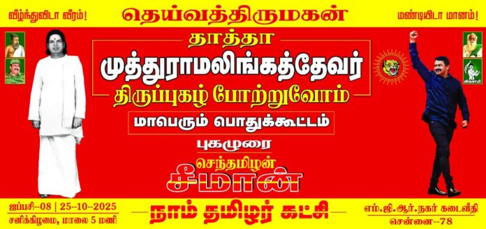 எங்களின் உயிரோடும், உணர்வோடும் கலந்து வாழுகின்ற அன்பு உறவுகள் அனைவருக்கும் வணக்கம்!
தெய்வத்திருமகன் நம்முடைய தாத்தா முத்துராமலிங்கத்தேவர் அவர்களின் திருப்புகழ் போற்றும் மாபெரும் பொதுக்கூட்டம்.
நாள்: 25-10-2025 சனிக்கிழமை மாலை சரியாக 5 மணிக்கு
இடம்: எம்.ஜி.ஆர். நகர், கடைத்தெரு, சென்னை.
மானத்தமிழர்கள் அனைவரும் மறக்காமல் கூடுவோம்!
தெய்வத்திருமகன் திருப்புகழ் போற்றுவோம்!
நாம் தமிழர்!