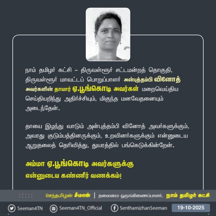 நாம் தமிழர் கட்சி - திருவள்ளூர் சட்டமன்றத் தொகுதி,
திருவள்ளூர் மாவட்டப் பொறுப்பாளர் அன்புத்தம்பி வினோத் அவர்களின் தாயார் ஏ.பூங்கொடி அவர்கள் மறைவெய்திய செய்தியறிந்து அதிர்ச்சியும், மிகுந்த மனவேதனையும் அடைந்தேன்.
தாயை இழந்து வாடும் அன்புத்தம்பி வினோத் அவர்களுக்கும்,
அவரது குடும்பத்தினருக்கும், உறவினர்களுக்கும் என்னுடைய ஆறுதலைத் தெரிவித்து, துயரத்தில் பங்கெடுக்கின்றேன்.
அம்மா ஏ.பூங்கொடி அவர்களுக்கு
என்னுடைய கண்ணீர் வணக்கம்!
