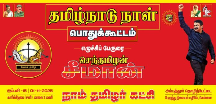 உலகெங்கும் பரவி வாழும் தமிழர்களுக்குத் தாயகமாக விளங்கும் தமிழ்நாடு மொழிவாரியாகப் பிரிக்கப்பட்டுத் தனிப்பெருநிலமாக அறிவிக்கப்பட்ட திருநாளான நவம்பர் 01ஆம் நாளினை தமிழ்நாடு நாளாக ஒவ்வொரு ஆண்டும் மிகச்சிறப்பாக கொண்டாடி வருகின்றோம்.
இவ்வாண்டு, வருகின்ற ஐப்பசி 15ஆம் நாள்
01-11-2025 அன்று மாலை 05 மணியளவில்
நாம் தமிழர் கட்சி சார்பாக சென்னை அம்பத்தூர் தொழிற்பேட்டை பேருந்து நிலையம் அருகில், தமிழ்நாடு நாள் பொதுக்கூட்டம் பேரெழுச்சியாக நடைபெறவிருக்கின்றது.
மானத்தமிழரெல்லாம் மறக்காமல் கூடுவோம்!
நாம் தமிழர்!
