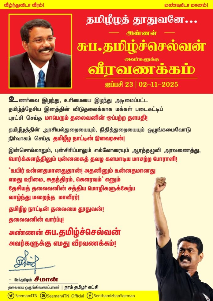 உணர்வை இழந்து, உரிமையை இழந்து அடிமைப்பட்ட தமிழ்த்தேசிய இனத்தின் விடுதலைக்காக மக்கள் படைகட்டிப் புரட்சி செய்த மாபெரும் தலைவனின் ஒப்பற்ற தளபதி!
தமிழீழத்தின் அரசியல்துறையையும், நிதித்துறையையும் ஒழுங்கமைவோடு நிர்வாகம் செய்த தமிழீழ நாட்டின் இளவரசன்!
இன்சொல்லாலும், புன்சிரிப்பாலும் எல்லோரையும் ஆரத்தழுவி அரவணைத்து, போர்க்களத்திலும் புன்னகைத் தவழ களமாடிய மாசற்ற போராளி!
‘உயிர் உன்னதமானதுதான்! அதனினும் உன்னதமானது எமது உரிமை, சுதந்திரம், கௌரவம்’ எனும் தேசியத் தலைவனின் சத்திய மொழிகளுக்கேற்ப வாழ்ந்து மறைந்த மாவீரர்!
தமிழீழ நாட்டின் தலைமை தூதுவன்! தலைவனின் வார்ப்பு!
அண்ணன் சுப.தமிழ்ச்செல்வன் அவர்களுக்கு எமது வீரவணக்கம்!
