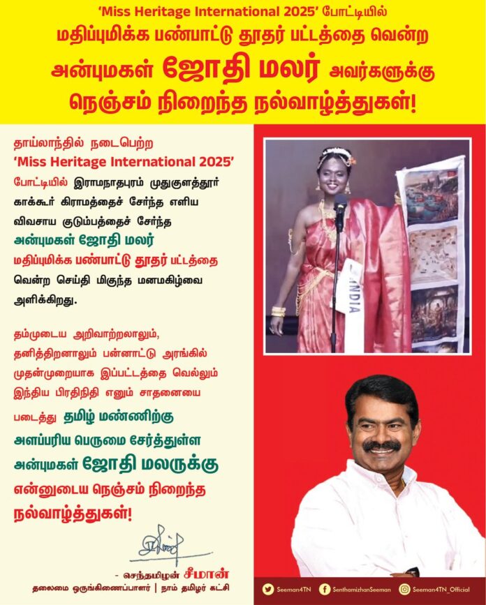 தாய்லாந்தில் நடைபெற்ற 'Miss Heritage International 2025' போட்டியில் இராமநாதபுரம் முதுகுளத்தூர் காக்கூர் கிராமத்தைச் சேர்ந்த எளிய விவசாய குடும்பத்தைச் சேர்ந்த அன்புமகள் ஜோதிமலர் மதிப்புமிக்க பண்பாட்டு தூதர் பட்டத்தை வென்ற செய்தி மிகுந்த மனமகிழ்வை அளிக்கிறது.
தம்முடைய அறிவாற்றலாலும், தனித்திறனாலும் பன்னாட்டு அரங்கில் முதன்முறையாக இப்பட்டத்தை வெல்லும் இந்திய பிரதிநிதி எனும் சாதனையைப் படைத்து தமிழ் மண்ணிற்கு அளப்பரிய பெருமை சேர்த்துள்ள அன்புமகள் ஜோதி மலருக்கு என்னுடைய நெஞ்சம் நிறைந்த நல்வாழ்த்துகள்!